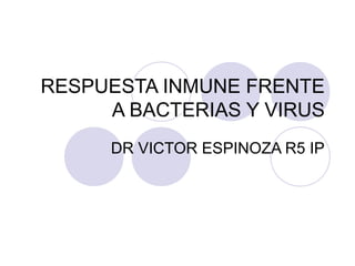 RESPUESTA INMUNE FRENTE
A BACTERIAS Y VIRUS
DR VICTOR ESPINOZA R5 IP
 