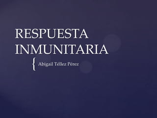 RESPUESTA
INMUNITARIA
 {   Abigail Téllez Pérez
 