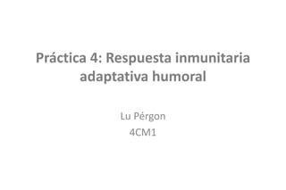 Práctica 4: Respuesta inmunitaria
adaptativa humoral
Lu Pérgon
4CM1
 