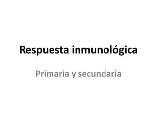 Respuesta inmunológica
Primaria y secundaria
 