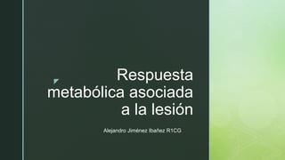 z
Respuesta
metabólica asociada
a la lesión
Alejandro Jiménez Ibañez R1CG
 