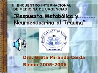 III ENCUENTRO INTERNACIONAL
 DE MEDICINA DE URGENCIAS

“Respuesta Metabólica y
Neuroendocrina al Trauma”




    Dra. Greta Miranda Cerda
    Bienio 2005-2006
 