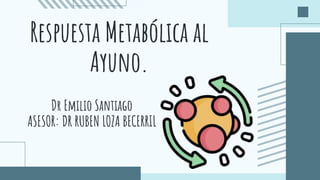 Respuesta Metabólica al
Ayuno.
Dr Emilio Santiago
ASESOR: DR RUBEN LOZA BECERRIL
 