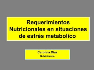 Requerimientos
Nutricionales en situaciones
de estrés metabolico
Carolina Diaz
Nutricionista
 