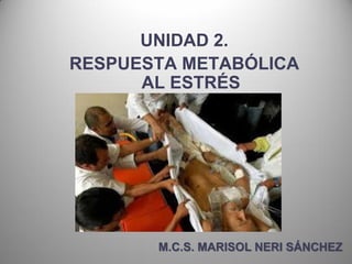 UNIDAD 2.
RESPUESTA METABÓLICA
AL ESTRÉS
M.C.S. MARISOL NERI SÁNCHEZ
 