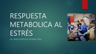 RESPUESTA
METABOLICA AL
ESTRÉS
DR. JAIME MARCELO MEDINA VERA
 