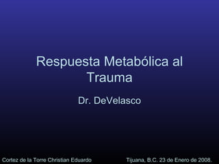 Respuesta Metabólica al Trauma Dr. DeVelasco Cortez de la Torre Christian Eduardo Tijuana, B.C. 23 de Enero de 2008. 