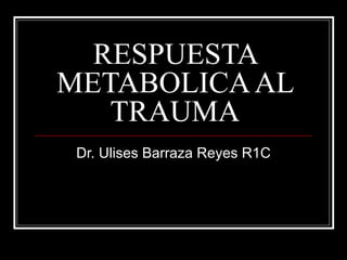 RESPUESTA METABOLICA AL TRAUMA Dr. Ulises Barraza Reyes R1C 