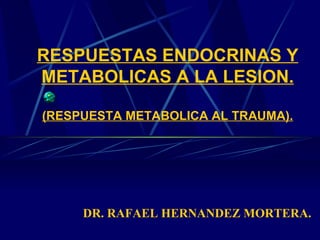 RESPUESTAS ENDOCRINAS Y METABOLICAS A LA LESION. (RESPUESTA METABOLICA AL TRAUMA). DR. RAFAEL HERNANDEZ MORTERA. 