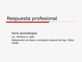 Respuesta profesional Serie aprendizajes Lic. Adriana S. Galli Elaboración en base a concepto original del Ing. Pablo Guida 
