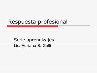 Respuesta profesional Serie aprendizajes Lic. Adriana S. Galli 