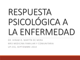 RESPUESTA 
PSICOLÓGICA A 
LA ENFERMEDAD 
DR. HIRAM O. MARTÍN DE MERA 
MR3 MEDICINA FAMILIAR Y COMUNITARIA 
UP-CSS, SEPTIEMBRE 2014 
 