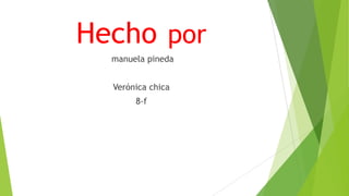 Hecho por
  manuela pineda


  Verónica chica
       8-f
 