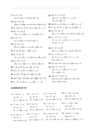 11. ( x + 1) − 16 x 2                                                                          25. (2a + b − c) − (a + b)
                2                                                                                                                   2               2



      = ( x + 1 + 4 x)( x + 1− 4 x) = (5x + 1)(1 − 3x)                                               = (2a + b − c + a + b )(2a + b − c − a − b)
                                                                                                     = (3a + 2b − c)(a − c)
12. 64m2 − (m − 2n)
                                            2



      = (8m + m − 2n)(8m − m + 2n) = (9m − 2n)(7m + 2n)                                                             (           ) (     2
                                                                                               26. 100 − x − y + z = 10 + x − y + z 10 − x + y − z   )(                   )
      (             ) (                     ) (                        )(             )                          − ( y − x ) = (x + y − x )( x − y + x ) = ( y )(2 x − y )
                    2                           2                                                                                   2
13. a − 2b − x + y = a − 2b + x + y a − 2b − x − y                                             27. x 2

14. (2a − c) − (a + c)                                                                         28. (2 x + 3) − (5x − 1)
                                                                                                                        2                       2
                        2                       2



      = (2a − c + a + c)(2a − c − a − c) = ( 3a ) (a − 2c)                                           = (2 x + 3 + 5x − 1)(2 x + 3 − 5x + 1) = (7 x + 2)(4 − 3x )

15. ( x + 1) − 4 x                                                                             29. ( x − y + z ) − ( y − z + 2 x )
                                                                                                                                2                       2
                2  2


      = ( x + 1 + 2 x )( x + 1 − 2 x ) = (3x + 1)(1 − x )                                            = ( x − y + z + y − z + 2 x )(x − y + z − y + z − 2 x )
                                                                                                     = (3x ) (2 z − 2 y − x )
16. 36 x 2 − (a + 3x )
                                        2



      = (6x + a + 3x)(6 x − a − 3x ) = (9 x + a )(3x − a )
                                                                                               30. (2 x + 1) − ( x + 4)
                                                                                                                        2                   2



      a 6 − (a − 1) = (a 3 + a − 1)(a 3 − a + 1)                                                     = (2 x + 1 + x + 4)(2 x + 1− x − 4) = (3x + 5)( x − 3)
                            2
17.

18. (a − 1) − (m − 2)                                                                          31. (a + 2 x + 1) − ( x + a − 1)
                2                           2                                                                                       2                   2



      = (a − 1 + m − 2)(a − 1 − m + 2) = (a + m − 3)(a − m + 1)                                      = (a + 2 x + 1 + x + a − 1)(a + 2 x + 1 − x − a + 1)
                                                                                                     = (2a + 3x )( x + 2)
19. (2 x − 3) − (x − 5)
                    2                           2



      = (2 x − 3 + x − 5)(2 x − 3 − x + 5) = (3x − 8)( x + 2)                                                (          )   2
                                                                                                                                                (
                                                                                               32. 4 x + a − 49 y 2 = 2 x + 2a + 7 y 2 x + 2a − 7 y             )(               )
          (      ) (               )(            )                                             33. 25 ( x − y ) − 4 ( x + y )
                                2                                                                                               2                   2
20. 1 − 5a + 2 x = 1 + 5a + 2 x 1 − 5a − 2 x
                                                                                                     = (5x − 5 y + 2 x + 2 y )(5x − 5 y − 2 x − 2 y )
21. (7 x + y ) − 81 = (7 x + y + 9)(7 x + y − 9)
                        2

                                                                                                     = (7 x − 3 y )(3x − 7 y )
      m6 − (m2 − 1) = (m3 + m2 − 1)(m3 − m2 + 1)
                                    2
22.
                                                                                               34. 36 (m + n) − 121(m − n)
                                                                                                                                2                       2



      16a − (2a + 3) = (4a + 2a + 3)(4a − 2a − 3)
                                                2
                                                                                                     = (6m + 6n + 11m − 11n)(6m + 6n − 11m + 11n)
           10                   2                     5        2            5    2
23.

      (         ) (
                2
24. x − y − c + d                       ) = (x − y + c + d )(x − y − c − d )
                                            2
                                                                                                     = (17m − 5n)(17n − 5m)



EJERCICIO 95

                                                                                                                                            10. 4 x + 25 y − 36 + 20 xy
                                                                                                                                                   2      2
                                                                                     7. a + 4 − 4a − 9b
                                                                                         2              2
                                                    4. a − 2a + 1− b
                                                        2            2
1. a + 2ab + b − x
    2         2    2


                                                                                          = (a − 2) − 9b 2                                          = (2 x + 5 y ) − 36
                                                                                                                                                                 2

                                                          = (a − 1) − b 2
                                                                                                     2

   = (a + b ) − x 2
                    2                                              2



                                                                                          = (a + 3b − 2)(a − 3b − 2)                                = (2 x + 5 y + 6)(2 x + 5 y − 6)
   = (a + b + x )(a + b − x )                             = (a − 1 + b)(a − 1 − b)

                                                                                     8. x + 4 y − 4 xy − 1
                                                                                         2     2                                            11. 9 x 2 − 1 + 16a 2 − 24ax
                                                    5. n + 6n + 9 − c
                                                        2             2
2. x − 2 xy + y − m
    2          2   2

                                                                                          = (x − 2 y ) − 1                                          = (3x − 4a ) − 1
                                                                                                                                                                2

                                                          = (n + 3) − c2
                                                                                                         2

   = (x − y) − m
                                                                   2
                    2           2

                                                                                          = ( x − 2 y + 1)( x − 2 y − 1)                            = (3x − 4a + 1)(3x − 4a − 1)
   = ( x − y + m)( x − y − m)                             = (n + 3 + c)(n + 3 − c)

                                                                                                                                            12. 1 + 64a b − x − 16ab
                                                                                                                                                       2 2   4
                                                                                     9. a − 6ay + 9 y − 4 x
                                                                                         2           2      2
                                                    6. a + x + 2ax − 4
                                                        2   2

3. m + 2mn + n − 1
    2         2


                                                      = (a + x ) − 4                      = (a − 3 y ) − 4 x 2                                      = (8ab − 1) − x 4
                                                                                                         2                                                      2
                                                                   2

   = (m + n) − 1
                    2


                                                      = (a + x + 2)(a + x − 2)            = (a − 3 y + 2 x)(a − 3 y − 2 x)                          = (8ab − 1 + x 2 )(8ab − 1 − x 2 )
   = (m + n + 1)(m + n − 1)
 