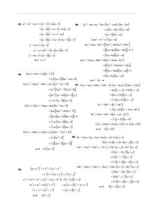 3    2            3
                          ( ) ( )
43. a − 3a + 3a − 1 = a − 1 − 3a a − 1                         46.                                                       2a 2 − am + 4a − 2m = (2a 2 − am) + (4a − 2m)
                        = (a − 1)(a + a + 1) − 3a (a − 1)        2
                                                                                                                                                              = a (2a − m) + 2 (2a − m)
                        = (a − 1)(a + a + 1 − 3a )               2
                                                                                                                                                              = (a + 2)(2a − m)
                        = (a − 1)(a − 2a + 1) = (a − 1)(a − 1)                                                                        2am − m = m2 (2a − m)
                                                                 2                                          2                                2           3



              a − 2a + 1 = (a − 1)
                  2                                      2
                                                                                                                                                              [
                                                                                                                             6a 2 + 5am − 4m2 = (6a ) + 5m ( 6a ) − 24m2
                                                                                                                                                     2
                                                                                                                                                                                                                       ]
                  a − a = a (a − 1) = a (a + 1)(a − 1)
                              3                  2
                                                                                                                                                               [
                                                                                                                                                             = (6a + 8m)(6a − 3m) ÷ 2 ⋅ 3                      ]
              a − 4a + 3 = (a − 3)(a − 1)
                  2
                                                                                                                                                             = (3a + 4m)(2a − m)
                              mcd a − 1                                                                             16a + 72am − 40m = 8 (2a 2 + 9am − 5m2 )
                                                                                                                         2                           2



                                                                                                                                                                   [
                                                                                                                                                             = 8 (2a ) + 9m (2a ) − 10m
                                                                                                                                                                      2
                                                                                                                                                                                                                       ]
                                                                                                                                                                   [
                                                                                                                                                             = 8 (2a + 10m)(2a − m) ÷ 2                            ]
           16a 3 x + 54 x = 2 x (8a 3 + 27)
                                                                                                                                                             = 8 (a + 5m)(2a − m)
44.
                                                             = 2 x (2a + 3)(4a 2 − 6a + 9)                                           mcd 2a − m
      12a 2 x 2 − 42ax 2 − 90 x 2 = 6x 2 (2a 2 − 7a − 15)                                                   47. 12ax − 6ay + 24bx − 12by = 12ax − 6ay + 24bx − 12by   ) (  (             )
                                                                     2
                                                                         [
                                                         = 6 x ( 2a ) − 7 (2a ) − 30
                                                                                     2
                                                                                                            ]                                            = 6a (2 x − y) + 12b (2 x − y )

                                                                 [
                                                         = 6 x (2a − 10)(2a + 3) ÷ 2
                                                                         2
                                                                                                        ]                                                = (6a + 12b)(2 x − y)

                                                         = 3⋅ 2 x (a − 5)(2a + 3)
                                                                             2                                                                           = 3⋅ 2 (a + 2b)(2 x − y )

       32a x + 24a x − 36ax = 4ax (8a 2 + 6a − 9)
              3                   2                                                                                                           3a + 24b = 3(a + 8b )
                                                                                                                                                     3                 3           3           3


                                                                                                                                                         = 3 (a + 2b)(a − 2ab + 4b )
                                                                             [                              ]
                                                                                                                                                                                                           2                   2
                                                             = 4ax (8a) + 6 (8a ) − 72
                                                                       2

                                                                                                                                            + 9ab − 18b = 9(a + ab − 2b )
                                                                 [                                      ]                            9a 2                              2           2                           2

                                                             = 4ax (8a + 12)(8a − 6) ÷ 4
                                                                                                                                                         = 3 (a + 2b)(a − b)   2

                                                             = 22 ax (2a + 3) (8a − 6)
                                                                                                                                            12a + 24ab = 12a (a + 2b) = 4 ⋅ 3a (a + 2b)
                                                                                                                                                     2

                                                             = 23 ax (2a + 3)(4a − 3)
                                                                                                                                            mcd 3 (a + 2b)
      32a 4 x − 144a 2 x + 162 x = 2 x (16a 4 − 72a 2 + 81)
                                                             = 2 x (4a 2 − 9)
                                                                                          2
                                                                                           ( ) ( )  48. 5a 2 + 5ax + 5ay + 5xy = 5a a + x + 5 y a + x

                                  = 2 x [(2a + 3)(2a − 3)]                              = (5a + 5 y)(a + x ) = 5(a + y)(a + x )
                                                                                                    2


                                                                   15a − 15ax + 15a y − 15x y = 15a (a + y ) − 15x (a + y)
                     mcd 2 x (2a + 3)
                                                                                                                    3            2           2                    2            2                                       2


                                                                                                  = (15a − 15x )(a + y )                                                               2                   2


                                                                                                  = 15(a − x )(a + y)                                                                  2           2


                                                                                                  = 5⋅ 3(a + x )(a − x )(a + y)
                                                                   20a − 20ay + 20a x − 20 xy = 20a (a + x) − 20 y (a + x)
                (xy + y ) = x y + 2 xy + y
                                                                                                                     3           2               2                     2           2                                       2
                                  2 2        2       2                   3       4

                                                                                                  = (20a − 20 y )(a + x)
45.                                                                                                                                                                                    2                       2

                           = y ( x + 2 xy + y ) = y ( x + y)
                                                 2           2                       2        2             2

                                                                                                  = 20 (a − y )(a + x)                                                                     2           2

      x2   y − 2 xy − 3y = y ( x − 2 xy − 3 y ) = y ( x − 3 y)( x + y)
                          2           3              2                           2
                                                                                                   = 5⋅ 4 (a + y)(a − y )(a + x)
               ax y + ay = ay ( x + y )         = ay ( x + y )( x − xy + y )
                                                                                               5(a + y)(a + x )
                      3               4                  3           3                                          2            2
                                                                                      mcd
                      x 2 y − y 3 = y (x 2 − y 2 )                                       = y ( x + y )( x − y)
                          mcd             y (x + y)
 