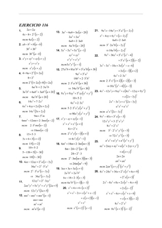 EJERCICIO 116
          2a = 2a                                                                                                                       9a 2 x − 18a 2 y = 32 a 2 ( x − 2 y )
                                                      13. 3a 2 − 6ab = 3a (a − 2b)
1.                                                                                                                               21.
     4x − 8 = 2( x − 2)       2
                                                                                                                                       x 2 − 4 xy + 4 y 2 = ( x − 2 y )
                                                                                                                                                                                                      2
                                                                    2a 2 = 2a 2
   mcm 4a ( x − 2)                                                                                                                                             6ab = 2 ⋅ 3ab
                                                                    6ab = 2 ⋅ 3ab
2. ab − b = b (a − b)
                  2
                                                          mcm 6a b (a − 2b)   2                                                        mcm 3 ⋅ 2a 2b ( x − 2 y )
                                                                                                                                                   2                                              2


          3b2 = 3b 2                                  14. 5x 5 − 5x 4 = 5x 4 x − 1           (               )                                ⇒ 18a 2b ( x − 2 y )
                                                                                                                                                                                                  2


     mcm 3b (a − b)       2
                                                                    xy 2 = xy 2                                                             9 x 4 − 36 x 2 = 32 x 2 ( x 2 − 4)
                                                                                                                                 22.
3. x y + xy = xy ( x + y )
                                                                                                                                                                           = 32 x 2 ( x + 2)( x − 2)
      2                   2
                                                                   x2 y3 = x2 y3
               x y = x2 y                                 mcm 5x y ( x − 1)
                      2

                                                                                                                                       3x 3 − 3x 2 − 18x = 3x ( x 2 − x − 6)
                                                                        4     3


     mcm x 2 y ( x + y )                                                                                             (           )
                                                      15. 27a b + 81a b = 3 a b a + 3b                                                                                     = 3x ( x − 3)( x + 2)
                                                               4                      3 2            3       3


4. 4 + 8a = 2 (1 + 2a )
             2
                                                                                          9a 2 = 32 a 2
                                                                                                                                                                   6 x = 2 ⋅ 3x 3
                                                                                                                                                                      3

              8 = 23                                                              18b3 = 2 ⋅ 32 b 3
                                                                                                                                       mcm 2 ⋅ 32 x 3 ( x + 2)( x − 2)( x − 3)
     mcm 23 (1 + 2a ) = 8 (1 + 2a )                       mcm 2 ⋅ 33 a 3b3 (a + 3b)
                                                                                                                                                  ⇒ 18 x 3 ( x 2 − 4) ( x − 3)
5.
                          6a 2b = 2 ⋅ 3 a 2b                        ⇒ 54a 3b 3 (a + 3b)
     3a 2b 2 + 6ab 3 = 3ab 2 (a + 2b)                                                                                            23. 4 x 3 − 12 x 2 y + 9 xy 2 = x 4 x 2 − 12 xy + 9 y 2          (                           )
                                                      16. 9 x y + 9 xy = 3 xy x + y
                                                             3        3   2    2    2
                                                                                                     (                       )
                          6a 2b 2 (a + 2b)                                                                                                                                            = x (2 x − 3 y)
                                                                                                                                                                                                                      2
     mcm                                                                      10 = 5⋅ 2
              14 x = 7 ⋅ 2 x                                                                                                                              2 x − 3x y = x 3 (2 x − 3 y)
                          2               2                                                                                                                    4              3
6.                                                                          6 x 2 = 2 ⋅ 3x 2
     6 x 2 + 4 xy = 2 x (3x + 2 y )
                                                          mcm 5⋅ 2 ⋅ 32 x 2 y ( x 2 + y 2 )
                                                                                                                                                                     a2 x2 = a2 x2
     mcm 14 x (3x + 2 y )                                                                                                              mcm a x (2 x − 3 y )
                              2                                                                                                                                                       2

                                                                    ⇒ 90 x 2 y ( x 2 + y 2 )
                                                                                                                                                      2    3


                              9m = 32 m                                                                                          24. 9 x − 45x = 3 x x − 5
                                                                                                                                        2         2
                                                                                                                                                                          (                   )
                                                                                          ( )
7.
                                                      17. x 2 y − xy = xy x − 1
     6mn − 12mn = 2 ⋅ 3mn (n − 2)
          2
                                                                                                                                         12 x y = 3 ⋅ 2 x y
                                                                                                                                                  2       2            2          2       2


     mcm          2 ⋅ 32 mn (n − 2)
                                                            x3 + x2 = x2                  (x + 1)                                                 8 x 3 = 23 x 3
                                                                   4 x = 22 x
                      ⇒ 18mn (n − 2)                                                                                                   mcm            32 ⋅ 2 3 x 3 y 2 ( x − 5)
                                                          mcm 2 2 x 2 y ( x − 1)( x + 1)
                                                                                                                                                          ⇒ 72 x 3 y 2 ( x − 5)
8.        15 = 5 ⋅ 3
     3x + 6 = 3 ( x + 2)                                            ⇒ 4 x y ( x − 1)
                                                                                                                                             n2 x 2 + n2 y 2 = n2 (x 2 + y 2 )
                                                                                      2          2


                                                                                                     (               )
                                                                                                                                 25.
   mcm 15 ( x + 2)                                    18. 6m + 18m = 2 ⋅ 3m m + 3
                                                            2

                                                                                                                                       nx 2 + 2nxy + ny 2 = n (x 2 + 2 xy + y 2 )
9.       10 = 5 ⋅ 2
                                                              8m − 24 = 2 3 (m − 3)
   5 − 15b = 5 (1 − 3b)                                                                                                                                                           = n (x + y)
                                                                                                                                                                                                          2

                                                                            24 = 23 ⋅ 3
     mcm 10 (1 − 3b)                                                                                                                                                  2n = 2n
                                                          mcm 23 ⋅ 3m (m + 3)(m − 3)
10. 4ax − 12ay = 2 a ( x − 3 y )                                                                                                                                    an 3 = an3
                                                                     ⇒ 24m (m2 − 9)
                                      2


                                                                                                                                       mcm 2an3 (x + y ) ( x 2 + y 2 )
                                                                                                                                                                              2
                      36a 2 = 2 2 ⋅ 32 a 2
                                                      19. 3ax + 3a = 3a ( x + 1)
      mcm 2 2 ⋅ 32 a 2 ( x − 3 y )                                                                                               26. 4 x 3 + 24 x 2 + 36 x = 2 2 x x 2 + 6 x + 9                  (                       )
                                                              2a 2b 2 = 2a 2b 2
                      ⇒ 36a ( x − 3 y )                                                                                                                                           = 2 x ( x + 3)
                                                            6 x − 18 = 2 ⋅ 3 ( x − 3)
                                      2                                                                                                                                                                           2
                                                                                                                                                                                              2

                          12 xy 2 = 22 ⋅ 3xy 2
11.                                                       mcm 6a b   (x + 1)(x − 3)
                                                                        2     2
                                                                                                                                          2 x − 8 x + 8 x = 2 x ( x 2 − 4 x + 4)
                                                                                                                                              3                2

      2ax y + 5x y = x y (2a + 5)
              2       3           2   3       2   3

                                                            20. x + 4 x + 4 = ( x + 2)                                                                                            = 2 x ( x − 2)
                                                                        2                                                2                                                                                    2

      mcm 12 x 2 y 3 (2a + 5)
                                                               x + x − 2 x = x ( x + x − 2)
                                                                    3             2                              2
                                                                                                                                              x 3 + x 2 − 6 x = x ( x 2 + x − 6)
12. mn 3 − mn 2 = mn 2 (n − 1)
                                                                             = x ( x + 2)( x − 1)                                                                                 = x ( x + 3)( x − 2)
                              mn = mn
                                                                                            x2 = x2                                                                 8 x = 23 x 2
                                                                                                                                                                          2
                              m2 = m 2
      mcm m2 n 2 (n − 1)                                           mcm x ( x + 2) ( x − 1)                                                  mcm 8 x 2 ( x + 3) ( x − 2)
                                                                                      2                  2                                                                                2               2
 