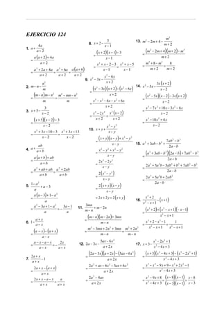 EJERCICIO 124
                                                                                                                                              m3
                                                                    3                                         13. m2 − 2m + 4 −
                                                        8. x + 2 −                                                                           m+ 2
            4a                                                     x−1
1. a +
           a+2
                                                                  (x + 2)(x − 1) − 3                                =
                                                                                                                        (m   2
                                                                                                                                 − 2m + 4)(m + 2) − m3
       a (a + 2) + 4a                                        =
                                                                                 x−1                                                   m+ 2
   =
            a+ 2                                               x2 + x − 2 − 3 x2 + x − 5                                m3 + 8 − m 3    8
                                                             =               =                                      =                =
       a + 2a + 4a a + 6a a (a + 6)
         2                     2
                                                                   x−1          x−1                                       m+ 2         m+ 2
   =              =      =
          a+2       a+2     a+2                                              x 2 − 6x
                                                    9. x − 3x −
                                                        2

             n2                                                               x+2                                                    3x ( x + 2)
2. m − n −                                                                                                    14. x 2 − 5x −
             m
                                                         =
                                                           (x     2
                                                                      − 3x )( x + 2) − ( x 2 − 6 x )                                   x−2

   =
       (m − n) m − n   2

                           =
                               m2 − mn − n2                                    x+2                                      (x   2
                                                                                                                                 − 5x )( x − 2) − 3x ( x + 2)
                                                           x − x − 6x − x + 6x
                                                              3          2                 2                        =
             m                      m
                                                         =                                                                                x−2
              3                                                   x+2                                                   x 3 − 7 x 2 + 10 x − 3x 2 − 6 x
3. x + 5 −                                                                                                          =
             x−2                                             x − 2x
                                                              3
                                                                      x ( x − 2)
                                                                             2         2
                                                                                                                                     x−2
                                                         =          =
   =
     (x + 5)(x − 2) − 3                                       x+2       x+2
                                                                                                                    =
                                                                                                                        x 3 − 10 x 2 + 4 x
              x−2                                                                x2 − y2                                      x−2
                                                        10. x + y +
       x + 3x − 10 − 3 x + 3x − 13
         2                         2
                                                                                  x− y
   =                  =
           x−2            x−2
                                                                 =
                                                                      (x + y)(x − y) + x       2
                                                                                                   − y2
                                                                                                                                               7ab 2 − b 3
                                                                                       x− y                   15. a + 3ab − b +
                                                                                                                   2         2
        ab                                                                                                                                      2a − b
4. a + a + b                                                          x2 − y2 + x2 − y2
                                                                 =
                                                                            x− y
                                                                                                                        (a   2
                                                                                                                                 + 3ab − b 2 )(2a − b) + 7ab 2 − b 3
       a (a + b) + ab                                                                                               =
                                                                                                                                             2a − b
   =                                                                  2x2 − 2 y2
           a+b                                                   =
                                                                        x− y                                            2a 3 + 5a 2b − 5ab 2 + b 3 + 7ab 2 − b 3
     a 2 + ab + ab a 2 + 2ab                                                                                        =
                                                                                                                                        2a − b
   =
          a+b
                  =
                      a+b                                             2 (x 2 − y 2 )
                                                                 =                                                      2a 3 + 5a 2b + 2ab 2
                                                                         x− y                                       =
                                                                                                                               2a − b
    − 2
5. 1 a + a − 3                                                        2 ( x + y)( x − y )
       a                                                         =
                                                                             x− y
     a (a − 3) + 1 − a 2
                                                                 = 2 x + 2 y = 2 (x + y)                             x3 + 2
   =
             a                                                                                                16.           − ( x + 1)
                                                                                                                    x − x+1
                                                                                                                        2

     a 2 − 3a + 1 − a 2     3a − 1                  3mn
   =
             a
                         =−
                              a
                                              11.
                                                    m− n
                                                         + m − 2n
                                                                                                                    =
                                                                                                                        (x   3
                                                                                                                                 + 2) + ( x 2 − x + 1)(− x − 1)

       a+ x                                         =
                                                      (m − n)(m − 2n) + 3mn                                                                x2 − x + 1
6. 1 −                                                                 m− n                                             x3 + 2 − x3 − 1     1
       a− x                                                                                                         =                   = 2
                                                        m − 3mn + 2n + 3mn m + 2n                                         x2 − x + 1     x − x+1
       (a − x) − (a + x)
                                                         2                         2                2          2
                                                    =                     =
   =                                                          m− n          m− n
             a− x
     a− x−a− x     2x                                                  5ax − 6x 2                                                 x3 − 2x2 + 1
   =           =−                             12. 2a − 3x −                                                   17. x + 3 −
        a− x      a− x                                                  a + 2x                                                    x2 − 4x + 3

   2a + x                                           =
                                                        (2a − 3x)(a + 2 x) − (5ax − 6x )                  2

                                                                                                                    =
                                                                                                                        ( x + 3)(x     2
                                                                                                                                           − 4 x + 3) − ( x 3 − 2 x 2 + 1)
7.        −1                                                                     a + 2x                                                      x2 − 4x + 3
    a+ x
                                                      2a 2 + ax − 6 x 2 − 5ax + 6 x 2                                   x3 − x2 − 9x + 9 − x3 + 2x2 − 1
     2a + x − (a + x )                              =                                                               =
   =                                                             a + 2x                                                           x2 − 4x + 3
          a+ x
       2a + x − a − x                                   2a 2 − 4ax                                                      x 2 − 9 x + 8 ( x − 8)( x − 1) x − 8
                         a                          =                                                               =                =                =
   =
           a+ x
                      =
                        a+ x                             a + 2x                                                         x 2 − 4 x + 3 ( x − 3)( x − 1) x − 3
 