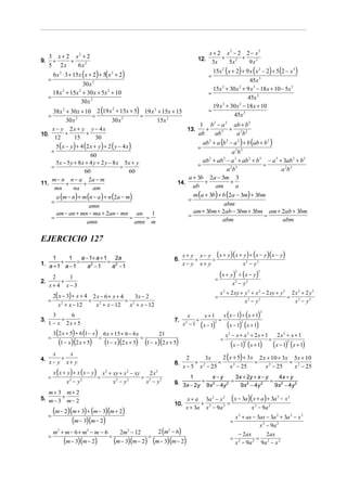 x+ 2         x2 − 2 2 − x3
     3 x + 2 x2 + 2                                                                  12. 3x + 5x 2 + 9 x 3
9.    +     +
     5 2x     6x2
                                                                                              15x 2 ( x + 2) + 9 x ( x 2 − 2) + 5 (2 − x 3 )
         6 x 2 ⋅ 3 + 15x (x + 2) + 5(x 2 + 2)                                             =
     =                                                                                                     45x 3
                   30 x 2
                                                                                            15x + 30 x + 9 x 3 − 18 x + 10 − 5x 3
                                                                                                    3             2
       18 x + 15x + 30 x + 5x 2 + 10
           2     2
                                                                                          =
     =                                                                                                    45x 3
                  30 x 2
                                                                                            19 x + 30 x − 18 x + 10
                                                                                                3      2

     38 x 2 + 30 x + 10 2 (19 x + 15x + 5) 19 x 2 + 15x + 15                              =
                                    2

     =           2        =                      =                                                  45x 3
            30 x                   30 x 2              15x 2
                                                                      1 b 2 − a 2 ab + b 2
    x − y 2x + y y − 4x                                          13.    +            + 2 2
10.        +          +                                              ab      ab 3         ab
                                                                       ab 2 + a (b 2 − a 2 ) + b (ab + b 2 )
      12        15         30
      5 (x − y) + 4 (2 x + y ) + 2 ( y − 4 x )                       =
    =                                                                                  a 2b 3
                         60
      5 x − 5 y + 8 x + 4 y + 2 y − 8 x 5x + y                         ab + ab − a 3 + ab 2 + b 3 − a 3 + 3ab 2 + b 3
                                                                          2       2

    =                                   =                            =                                =
                     60                      60                                     a 2b 3                   a 2b 3
    m − n n − a 2a − m                                           a + 3b 2a − 3m 3
11.         +        +                                       14.        +             +
     mn        na         am                                       ab        am          a
       a (m − n) + m (n − a ) + n (2a − m)                         m (a + 3b) + b (2a − 3m) + 3bm
    =                                                            =
                        amn                                                       abm
       am − an + mn − ma + 2an − mn an               1             am + 3bm + 2ab − 3bm + 3bm am + 2ab + 3bm
    =                                        =     =             =                                     =
                       amn                     amn m                             abm                         abm


EJERCICIO 127

                  a − 1+ a + 1 2a                                            x + y x − y ( x + y)( x + y ) + ( x − y )( x − y)
     1       1                                                         6.         +     =
1. a + 1 + a − 1 = a 2 − 1 = a 2 − 1                                         x− y x+ y                 x2 − y2

    2    1                                                                                     =
                                                                                                   (x + y ) + (x − y)
                                                                                                              2               2


2.     +                                                                                                   x2 − y2
   x+ 4 x−3
       2( x − 3) + x + 4 2 x − 6 + x + 4
                                                                                                   x + 2 xy + y 2 + x 2 − 2 xy + y 2 2 x 2 + 2 y 2
                                                                                                    2
                                             3x − 2                                            =                                    = 2
     =                  = 2              = 2                                                                  x2 − y2                  x − y2
         x 2 + x − 12      x + x − 12     x + x − 12
                                                                                                 x ( x − 1) + ( x + 1)
                                                                                                                                  2
       3     6                                                                  x      x+1
3.        +                                                            7.           +          =
     1 − x 2x + 5                                                            x 2 − 1 ( x − 1)2     (x − 1)2 (x + 1)
         3 (2 x + 5) + 6 (1 − x ) 6 x + 15 + 6 − 6 x   21                                               x2 − x + x 2 + 2 x + 1             2 x2 + x + 1
     =                           =                   =
            (1 − x)(2 x + 5) (1− x)(2 x + 5) (1 − x)(2 x + 5)                                      =
                                                                                                        (x − 1) (x + 1) (x − 1) (x + 1)
                                                                                                                      2                =         2



                                                                                                    2 (x + 5) + 3x 2 x + 10 + 3x 5x + 10
      x    x
4.       +                                                                     2      3x
     x− y x+ y                                                         8.         +         =                             =                          =
                                                                             x − 5 x 2 − 25               x 2 − 25                    x 2 − 25           x 2 − 25
       x ( x + y) + x ( x − y) x + xy + x − xy
                                   2            2
                                                 2x         2

     =                        =                = 2                           1        x−y        3 x + 2y + x − y 4x + y
               x2 − y2             x2 − y2      x − y2                 9. 3x − 2y + 9x 2 − 4y 2 = 9x 2 − 4y 2 = 9x 2 − 4 y 2
   m+ 3 m+ 2
5. m − 3 + m − 2                                                              x + a 3a 2 − x 2 ( x − 3a )( x + a ) + 3a − x
                                                                                                                       2    2

                                                                       10.          + 2      2 =
                                                                              x + 3a x − 9a               x − 9a
         (m − 2)(m + 3) + (m − 3)(m + 2)
                                                                                                            2       2


     =                                                                                                        x 2 + ax − 3ax − 3a 2 + 3a 2 − x 2
                 (m − 3)(m − 2)                                                                           =
                                                                                                                          x 2 − 9a 2
         m2 + m − 6 + m 2 − m − 6            2m2 − 12           2 (m2 − 6)                                      − 2ax      2ax
     =                                 =                =
              (m − 3)(m − 2)               (m − 3)(m − 2) (m − 3)(m − 2)                                  =             =
                                                                                                              x 2 − 9a 2 9a 2 − x 2
 