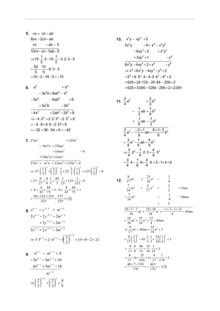 5.    nx + cn − ab
     8nx − 2cn − ab                                                                       10.    x 3 y − xy 3 + 5
      nx                 − ab − 5                                                               5x 3 y                − 6 + x 4 − x 2y2
     10nx − cn − 3ab − 5                                                                                  − 6xy + 2
                                                                                                                  3
                                                                                                                                 + x2 y2
            1           1
     ⇒ 10 ⋅ ⋅ 5 − 10 ⋅ − 3 ⋅ 2 ⋅ 3 − 5                                                                    + 3xy 3 + 1                     − y4
            5           5
                                                                                                6x 3y − 4xy 3 + 2 + x 4                  − y4
       50 10
     =     −     − 6 ⋅3 − 5                                                                     ⇒ x + 6x y − 4xy − y + 2
                                                                                                      4       3              3       4
        5     5
     = 10 − 2 − 18 − 5 = − 15                                                                   = 5 4 + 6 ⋅ 53 ⋅ 4 − 4 ⋅ 5 ⋅ 43 − 44 + 2
                                                                                                = 625 + 24 ⋅125 − 20 ⋅ 64 − 256 + 2
6.     a3                                           + b3                                        = 625 + 3.000 − 1280 − 256 + 2 = 2.091
                                                                                                                     .
                 − 3a b + 8ab − b 3
                         2                  2


     − 5a 3                      − 6ab 2                       +8                               3 2
                                                                                                  a
                                                                                                                   2 2
                                                                                                                     b +
                                                                                          11.
                 + 3a b  2
                                                    − 2b    3                                   4                  3
                                                                                                             1     1
     − 4a    3
                                 + 2ab − 2b3 + 82                                                        −     ab + b 2
                                                                                                             3     9
     ⇒ − 4 ⋅2 + 2⋅2⋅3 − 2⋅3 + 8
                    3                       2              3
                                                                                                             1     1
                                                                                                         +     ab − b 2
     = − 4 ⋅ 8 + 4 ⋅ 9 − 2 ⋅ 27 + 8                                                                          6     3
     = − 32 + 36 − 54 + 8 = − 42                                                                3 2 − 2 +1        6 + 1− 3 2
                                                                                                  a −        ab +          b
                                                                                                4       6            9
7. 27m
       3
                                                           + 125n 3                               3     1       4
                                                                                                = a 2 − ab + b 2
                 − 9m n + 25mn
                             2                        2                                           4     6       9
                                   − 14mn 2                              −8                        3     1        4
                                                                                                ⇒ ⋅ 22 − ⋅ 2 ⋅ 3 + ⋅ 32
                 + 10m n + 11mn 2
                             2                                                                     4     6        9
                                                                                                  3    1     4
     27m3 + m2 n + 22mn 2 + 125n 3 − 8                                                          = ⋅ 4 − ⋅ 6 + ⋅ 9 = 3 − 1+ 4 = 6
                         3              2                                2           3
                                                                                                  4    6     9
              2   2 1         2  1      1
     ⇒ 27 ⋅   +   ⋅ + 22 ⋅ ⋅   + 125 ⋅   − 8
              3   3 5         3  5      5
                                                                                                   9 2                 25 2                1
            8 4 1 44 1                1                                                              m         +          n      −
     = 27 ⋅    + ⋅ +     ⋅ + 125 ⋅       −8                                               12.     17                   34                  4
            27 9 5 3 25             125
                                                                                                   7 2                  5 2                1
             4 44            4 44                                                                    m         +          n      +               − 15mn
     =8+        +   + 1− 8=      +    +1                                                          34                   17                  2
            45 75           45 75
                                                                                                   7 2                                     1
       20 + 132 + 225 377                                                                       −    m                           −               − 30mn
     =                =     = 1 152
                                225                                                               34                                       4
              225       225
                                                                                                                                 +         3
     a −1
          + y b − 2 + mx − 4                                                                    18 + 7 − 7 2 25 + 10 2 − 1 + 2 − 1 + 12
8. x                                                                                                        m +          n +            − 45mn
          a −1               b−2                    x −4                                            34              34            4
     2x          − 2y              − 2m                                                           18 2 35 2 12
                             b−2                                                                =    m +        n +    − 45mn
                 + 3y              − 2m x − 4                                                     34         34      4
                                                                                                    9 2              35 2
     3x a −1 + 2 y b − 2 − 3mx − 4                                                              ⇒
                                                                                                   17
                                                                                                      m − 45mn +
                                                                                                                     34
                                                                                                                        n +3
                                                                5−4
                                  2
                                                                                                           2                  2
                                                                                                   9  2         2 1 35  1
     ⇒ 3⋅ 52 −1 + 2 ⋅ 4 3 − 2 − 3                                   = 15 + 8 − 2 = 21         =      − 45⋅ ⋅ +
                                                                                                  17  3 
                                                                                                                             +3
                                                                                                                  3 5 34  5
                                  3
                                                                                                    9 4 90 35 1
                                                                                                 =    ⋅ −      +    ⋅ +3
            b −1                 x −3                                                              17 9 15 34 25
9.      n          − m                  +8                                                         4         35        4     7
                                                                                                =     − 6+       + 3=    +       −3
     − 5nb −1 − 3m x − 3 + 10                                                                     17        850       17 170
                                                                                                  40 + 7 − 510      463
      4nb −1 + 5m x − 3 − 18                                                                    =               =−       = − 2 123
                                                                                                                               170
                                                                                                       170          170
                         mx − 3
                   5−3
       2                 2
                                        2
                                4
     ⇒                 =  =
       3                 3  9
 