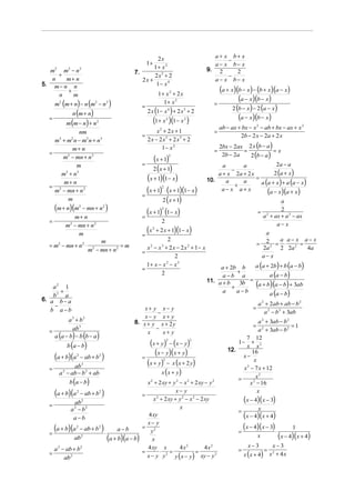 a+ x b+ x
                                                   2x                                  −
                                                   1+                              a− x b− x
                                                  1+ x2
  m2 m2 − n2                              7.                                     9. 2    2
     +                                            2 x5 + 2                             −
   n    m+ n                                 2x +                                  a− x b− x
5. m − n n                                         1− x4
        +
                                                           1+ x2 + 2 x
                                                                                      (a + x)(b − x) − (b + x)(a − x)
     n    m
                                                                                               (a − x)(b − x)
      m2 (m + n) − n (m2 − n 2 )                             1+ x 2                 =
                                               =                                            2 (b − x ) − 2 (a − x )
               n (m + n)                           2 x (1 − x 4 ) + 2 x 5 + 2
  =                                                     (1+ x )(1 − x )                        (a − x)(b − x)
         m (m − n) + n2
                                                                 2       2

                                                                                        ab − ax + bx − x 2 − ab + bx − ax + x 2
               nm                                      x2 + 2x + 1                  =
                                               =                                                 2b − 2 x − 2a + 2 x
    m3 + m2 n − m2 n + n 3                         2x − 2 x 5 + 2 x5 + 2
            m+ n                                         1− x 2                         2bx − 2ax 2 x (b − a )
                                                                                    =            =             =x
  =                                                                                      2b − 2a   2 (b − a )
       m2 − mn + n 2
                                               =
                                                        (x + 1)      2

                                                                                                             2a − a
                                                        2 (x + 1)
             m                                                                         a       a
                                                                                           −
      m3 + n 3                                                                       a + x 2a + 2 x         2 (a + x )
       m+ n
                                                 (x + 1)(1− x)                   10.     a     a
                                                                                                    =
                                                                                                      a (a + x ) + a (a − x)
  = 2                                                                                        +
    m − mn + n 2
                                               =
                                                 (x + 1) ⋅ (x + 1)(1 − x)
                                                            2
                                                                                      a− x a+ x          (a − x)(a + x)
         m                                              2 ( x + 1)                                                   a
      (m + n)(m− mn + n 2 )
                      2
                                                 (x + 1) (1− x)
                                                            2
                                                                                                            = 2      2
            m+ n                               =                                                              a + ax + a 2 − ax
  =                                                         2                                                      a− x
         m2 − mn + n2
              m                                =
                                                 (x   2
                                                          + 2 x + 1)(1 − x )                                   a
                                                           2                                                        a a− x a− x
  = m2 − mn + n2 ⋅ 2
                       m
                              =m                                                                            = 22 = ⋅          =
                  m − mn + n2                    x2 − x3 + 2x − 2x2 + 1− x                                    2a    2 2a 2      4a
                                               =
                                                              2                                              a− x
                                                 1+ x − x 2 − x 3                     a + 2b b     a (a + 2b) + b (a − b)
                                               =                                             +
                                                       2                               a−b a             a (a − b)
                                                                                                 =
    a2 1
                                                                                 11. a + b
                                                                                           +
                                                                                              3b   (a + b)(a − b) + 3ab
       +
    b3 a
                                                                                       a     a−b         a (a − b)
6. a b − a
     −                                                                                                      a 2 + 2ab + ab − b 2
   b a−b                                      x+ y x− y                                                 =
                                                   −                                                           a 2 − b 2 + 3ab
                                              x− y x+ y
          a 3 + b3                        8. x + y x + 2 y                                               a 2 + 3ab − b 2
            ab3                                   −                                                     =                =1
  =                                                  x+ y                                                a 2 + 3ab − b 2
    a (a − b) − b (b − a )
                                               x
                                                                                                  7 12
             b (a − b)                            (x + y) − (x − y)
                                                                 2           2
                                                                                               1− + 2
                                                                                                  x x
      (a + b)(a   − ab + b2 )
                  2
                                               =
                                                    (x − y)(x + y)                         12.
                                                                                                 x−
                                                                                                      16

                ab 3                             (x + y) − x (x + 2 y )
                                                             2                                         x
  =                                                                                              x 2 − 7 x + 12
          a − ab − b 2 + ab
           2
                                                       x (x + y)
                                                                                                        x2
             b (a − b)
                                                                                               =
                                      x 2 + 2 xy + y 2 − x 2 + 2 xy − y 2                            x 2 − 16
      (      )(
     a + b a 2 − ab + b2     )      =
                                                     x− y                                                x
              ab 2                       x 2 + 2 xy + y 2 − x 2 − 2 xy                              (x − 4)( x − 3)
  =                                                    x
            a 2 − b2                                                                            =           x
              a−b
                                      4 xy                                                        (x − 4)(x + 4)
                                      x− y
      (      )(
     a + b a 2 − ab + b 2    )a−b   = 2
                                        y                                                       =
                                                                                                  ( x − 4)(x − 3) ⋅            1
  =
              ab 2
                          ⋅
                                 (
                            a+b a−b  )(  x )                                                                x           ( x − 4)(x + 4)
                                                       4x2          4x2                               x−3             x−3
    a 2 − ab + b2                     4 xy x                                                    =                =
  =         2
                                    =
                                      x− y y
                                             ⋅ 2=               =
                                                    y ( x − y) xy − y
                                                                          2                         x ( x + 4)       x2 + 4x
         ab
 