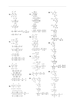 a 2 b2                                                   2b + c                                                                   1
        −                                                   1+                                                      22. 1−         1
     b a                                                     a −b −c                                                           2+
13. 1 1 b                                             17.     c − 2b                                                             x
     + +                                                  1−                                                                        −1
    b a a2                                                   a −b +c                                                             3
        a 3 − b3                                              a − b − c + 2b + c                                                   1
                                                                                                                          = 1−
                                                                  a −b −c                                                            1
                                                            =                                                                  2+
    = 2 ab 2                                                  a − b + c − c + 2b                                                   x−3
     a + ab + b
                                                                  a −b+ c                                                            3
          a 2b                                                  a+b                                                                1
        a − b3
          3
                                                              a−b−c                                                       = 1−
    = 2                                                     =
                                                                                                                               2+
                                                                                                                                     3
     a + ab + b 2                                               a+b
                                                                                                                                   x−3
            a                                                 a−b+c
                                                                a+b a −b+c a −b +c                                                1
                                                                                                                          = 1−
    = (a − b)(a 2 + ab + b 2 ) ⋅
                                            a               =           ⋅        =
                                                              a −b −c a +b         a−b−c                                       2x − 3
                                      a 2 + ab + b2
                                                                                                                                x−3
    = a (a − b) = a 2 − ab                                  a     1− a                                                         x−3
                                                                +                                                         = 1−
                                                          1− a     a
                                                      18. 1 − a                                                                2x − 3
                                                                   a
                                                                −                                                           2x − 3 − x + 3     x
             4 y2                                           a     1− a                                                    =                =
    x − 2y −                                                                                                                   2x − 3        2x − 3
             x+ y                                               a 2 + (1 − a )
                                                                                          2

14.
                                                                     a (1 − a )
             5y 2                                                                                                              2
    x − 3y −                                                =
                                                                                                                    23.
                                                                                                                                   2
             x+ y
                                                                (1 − a ) − a     2        2                               1+
                                                                                                                                 2
        (x − 2 y)(x + y) − 4 y    2
                                                                   a (1 − a )
                                                                                                                               1+
                                                                                                                                 x
                  x+ y                                          a 2 + 1 − 2a + a 2 2 a 2 − 2a + 1                               2
    =
        (x − 3y)(x + y) − 5y      2                         =
                                                                1 − 2a + a 2 − a 2
                                                                                   =
                                                                                       1 − 2a
                                                                                                                          =
                                                                                                                            1+
                                                                                                                                  2
                  x+ y                                                                                                          x+2
                                                                6 x + 12
         x − xy − 6 y 2
          2                                                     x + 1−                                                            x
                                                                 x+2
    =                                                                                                                           2
        x 2 − 2 xy − 8 y 2                                    x−5                                                         =
                                                      19.                                                                        2x
    =
        (x − 3y)(x + 2 y) = x − 3y                        x− 4+
                                                                11x − 22
                                                                  x−2
                                                                                                                            1+
                                                                                                                               x+2
        (x − 4 y)(x + 2 y) x − 4 y                            x+7                                                                2
                                                                                                                          =
                                                                                  6 ( x + 2)                                x + 2 + 2x
                                                                 x+1 −                                                         x+2
    2    2                                                                      x−5 x+2
       +
   1− a 1+ a                                                                    x−5
                                                                                 x−5                                           2          x + 2 2x + 4
                                                            =                 =      =1                                   =         = 2⋅       =
                                                                    11( x − 2) x + 7
15. 2                                                                                                                       3x + 2
       −
         2                                                                                                                               3x + 2 3x + 2
                                                              x− 4+             x+7
   1+ a 1− a                                                          x−2                                                    x+2
        2 (1 + a ) + 2 (1 − a )
                                                                   x+7
                                                                                                                                   1
                                                                                                                    24.
    =
           (1− a)(1+ a)                                        =
                                                                 1
                                                                 1
                                                                     = 1⋅
                                                                            x
                                                                              =
                                                                                x                                         x−
                                                                                                                                 x
                                                                                                                                  x2
        2 (1 − a ) − 2 (1 + a )                       20. 1+ 1 x + 1      x +1 x +1                                            x−
                                                             x   x                                                               x +1
           (1+ a)(1− a)                                              1                        1                           =
                                                                                                                                   1
        2 + 2a + 2 − 2a     4    1                    21.                            =                                      x− 2
                                                                                                                                     x
    =                   =−    =−                            1+
                                                                         1
                                                                                         1+
                                                                                            1
                                                                                                                               x + x − x2
        2 − 2a − 2 − 2a    4a    a                                           1            x −1
                                                                  1−                                                               x +1
                                                                             x              x
                                                                                          1                                    1
       1       1                                                                     =                                    =
           −                                                                                x                               x−
                                                                                                                                 x
    x+ y+ z x− y+ z                                                                    1+                                        x
16.                                                                                       x −1
       1       1                                                                                                               x +1
           −                                                                               1
    x− y+ z x+ y+ z                                                                  =                                              1
                                                                                       x − 1+ x                           =
       x− y+ z− x− y− z                                                                  x −1                                    x2 + x
                                                                                                                              x−
    =
      (x + y + z)(x − y + z) = − 2 y = − 1                                           =
                                                                                          1
                                                                                              = 1⋅
                                                                                                    x −1
                                                                                                         =
                                                                                                           x −1                    x
                                                                                                                                  1               1
       x+ y+ z− x+ y− z         2y                                                     2x − 1      2x − 1 2 x − 1         =                  =      = −1
                                                                                                                                                 −x
      (x − y + z)(x + y + z)                                                            x −1                                  x2 − x 2 − x
                                                                                                                                   x             x
 