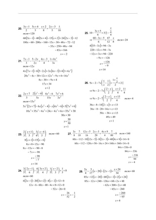 3 x − 1 5x + 4 x + 2 2 x − 3 1
20.          −      −     =       −                                                                        x
         2      3      8      5     10                                                     3x + 5          2
                                                                                  25. 10 −        = 3 12 −
                                                                                                      11
      mcm = 120                                                                              6             4
      60 (3x − 1) − 40 (5x + 4) − 15 (x + 2) = 24 (2 x − 3) − 12                         60 − 3x − 5 47 x
                                                                                      ⇒              =     −           mcm = 24
      180x − 60 − 200 x − 160 − 15x − 30 = 48 x − 72 − 12                                     6         12 8
                                    − 35x − 250 = 48 x − 84                             4 (55 − 3x ) = 94 − 3x
                                          − 83x = 166                                   220 − 12 x = 94 − 3x
                                                   x= − 2                               − 12 x + 3x = 94 − 220
      7x − 1 5− 2x 4x − 3 1+ 4x2                                                               − 9 x = − 126
21.         −      =     +                                                                              − 126
        3       2x   4      3x                                                                     x=
      mcm = 12 x                                                                                         −9
                                                                                                   x = 14
      4 x (7 x − 1) − 6 (5 − 2 x ) = 3x (4 x − 3) + 4 (1 + 4 x 2 )
       28x 2 − 4 x − 30 + 12 x = 12 x 2 − 9 x + 4 + 16 x 2
                                                                                                                   x
                      8 x − 30 = − 9 x + 4                                                                  1  1+ 2
                                                                                                    1
                           17 x = 34                                              26. 9 x − 2 − 7 x  −       =     +24
                                                                                                                       3
                                                                                                    x      2   2
                              x=2                                                                      2 − x  x + 2 11
                                                                                        ⇒ 9x − 2 − 7x        =     +
    2 x + 7 2 ( x − 4) 4 x 2 − 6 7 x 2 + 6
                 2                                                                                     2        4    4
22.        −          −         =                                                                     2 − x  x + 13
       3         5x      15x       3x 2                                                 ⇒ 9x − 2 − 7        =                mcm = 4
                                                                                                      2        4
    mcm = 15x 2

                                                                                        36x − 8 − 14 (2 − x) = x + 13
      5x 2 (2 x + 7) − 6 x ( x 2 − 4) − x (4 x 2 − 6) = 5 (7 x 2 + 6)
                                                                                        36x − 8 − 28 + 14 x = x + 13
         10 x 3 + 35x 2 − 6 x 3 + 24 x − 4 x 3 + 6x = 35x 2 + 30
                                                                                                   50 x − 36 = x + 13
                                                  30 x = 30
                                                                                                         49 x = 49
                                                         30
                                                       x=                                                   x=1
                                                         30
                                                       x=1
    2  x + 1 3  x − 6                                            3x 7 12 x − 5 2 x − 3 4 x + 9 7
23. 3  5  = 4  3                 mcm = 60               27.        − −        −       +       + =0                    mcm = 160
                                                                 8 10   16       20       4    80
       8 (x + 1) = 15( x − 6)                                        60 x − 112 − 10 (12 x − 5) − 8 (2 x − 3) + 40 (4 x + 9) + 14 = 0
          8 x + 8 = 15x − 90                                           60 x − 112 − 120 x + 50 − 16 x + 24 + 160 x + 360 + 14 = 0
      8 x − 15x = − 90 − 8                                                                                              84 x + 336 = 0
           − 7 x = − 98                                                                                                         84 x = − 336
                   − 98                                                                                                                − 336
              x=                                                                                                                    x=
                   −7                                                                                                                   84
                                                                                                                                    x= −4
              x = 14
      3  2 x − 1 4  3x + 2  1  x − 2  1                                                                     x + 24
                                                                                     − ( x − 20) − (2 x − 1) =
                −          −          + =0                                  5x 3
24.
      5 6  3  4  5 3  5                                               28.                                                mcm = 68
                                                                                   4 17                             34
      mcm = 60                                                                    85x − 12 ( x − 20) − 68 (2 x − 1) = 2 ( x + 24)
      6 (2 x − 1) − 20 (3x + 2) − 4 ( x − 2) + 12 = 0                             85x − 12 x + 240 − 136 x + 68 = 2 x + 48
             12 x − 6 − 60 x − 40 − 4 x + 8 + 12 = 0                                                − 63x + 308 = 2 x + 48
                                        − 52 x − 26 = 0                                                    − 65x = − 260
                                                           26    1                                                   − 260
                                                    x= −      =−                                                 x=
                                                           52    2                                                    − 65
                                                                                                                 x=4
 