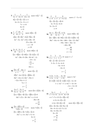 mcm = 12 ( x 2 − 1)
       1       1        1
7.         +       =                                                 3     2          8
     3x − 3 4 x + 4 12 x − 12                                13.        =     +                             mcm = x 2 − 7 x + 12
                                                                   x − 4 x − 3 x 2 − 7 x + 12
     4 ( x + 1) + 3 ( x − 1) = x + 1
                                                                   3( x − 3) = 2 ( x − 4) + 8
        4 x + 4 + 3x − 3 = x + 1
                    7x − x = 0                                       3x − 9 = 2 x − 8 + 8
                    6x = 0                                         3x − 2 x = 9
                        x= 0                                              x=9

  x x 2 − 8x 7
8. −        =                  mcm = 4 (4 x − 5)                   6 x − 1 3 ( x + 2) 1 + 3 x
  4 4x − 5 4                                                 14.          −          =                  mcm = 18 (5x − 6)
                                                                     18     5x − 6       9
     x (4 x − 5) − 4 (x 2 − 8 x ) = 7 (4 x − 5)                    (6x − 1)(5x − 6) − 54 (x + 2) = 2 (1+ 3x)(5x − 6)
       4 x 2 − 5x − 4 x 2 + 32 x = 28 x − 35                       30 x 2 − 41x + 6 − 54 x − 108 = − 26 x − 12 + 30 x 2
                             27 x = 28 x − 35                                        − 95x − 102 = − 26 x − 12
                              − x = − 35                                                    − 69 x = 90
                                   x = 35                                                                    90
                                                                                                       x= −
   2x − 9 2x − 3 x
                                  mcm = 10 (2 x − 1)
                                                                                                             69
9.       +       =
    10     2x − 1 5                                                                                    x = − 1 23
                                                                                                               7


     (2 x − 9)(2 x − 1) + 10 (2 x − 3) = 2 x (2 x − 1)             5       3        6
                                                             15. 1 + x − 1 − x − 1 − x 2 = 0 mcm = 1 − x
                                                                                                         2
         4 x 2 − 20 x + 9 + 20 x − 30 = 4 x 2 − 2 x
                                       − 21 = − 2 x
                                                                   5 (1 − x ) − 3(1 + x) − 6 = 0
                                       − 21
                                            =x                        5 − 5x − 3 − 3 x − 6 = 0
                                       −2
                                                                                  − 8x − 4 = 0
                                    10 2 = x
                                       1
                                                                                      − 8x = 4
10.
      (3x − 1)  2

                    =
                        18x − 1
                                   mcm = 2 ( x − 1)                                                1
         x −1             2                                                               x= −
                                                                                                   2
      2 (9 x 2 − 6x + 1) = (x − 1)(18 x − 1)                       1+ 2 x 1 − 2 x    3x − 14
                                                             16.         −        =−                    mcm = 1 − 9 x 2
    18 x 2 − 12 x + 2 = 18x 2 − 19 x + 1                           1+ 3x 1 − 3x      1− 9 x 2
     − 12 x + 19 x = 1 − 2                                         (1+ 2 x)(1− 3x) − (1− 2 x)(1+ 3x) = − 3x + 14
                   7x = − 1                                                   1− x − 6x 2 − 1− x + 6x 2 = − 3x + 14
                          1                                                                        − 2 x = − 3x + 14
                    x= −
                          7                                                                            x = 14
    2x + 7 2x − 1
11. 5x + 2 − 5x − 4 = 0        mcm = (5x + 2) (5x − 4)
                                                                     3x − 1          1          7
      (2 x + 7)(5x − 4) − (2 x − 1)(5x + 2) = 0              17. x 2 + 7 x + 12 = 2 x + 6 + 6 x + 24

          10x 2 + 27 x − 28 − 10x 2 + x + 2 = 0                    ⇒ x 2 + 7 x + 12 = ( x + 3)( x + 4)
                                        28 x = 26                         ⇒ 2 x + 6 = 2 ( x + 3)
                                                                       ⇒ 6 x + 24 = 6 ( x + 4)             mcm = 6 ( x + 3)( x + 4)
                                                        13
                                                     x=
                                                        14
      (5x − 2)(7 x + 3) − 1= 0 mcm = 7 x 5x − 1                    6 (3x − 1) = 3( x + 4) + 7 ( x + 3)
12.
         7 x (5x − 1)
                                           ( )                      18 x − 6 = 3x + 12 + 7 x + 21
                                                                    18 x − 6 = 10 x + 33
      (5x − 2)(7 x + 3) − 7 x (5x − 1) = 0                               8 x = 39
            35x 2 + x − 6 − 35x 2 + 7 x = 0
                                                                               39
                                          8x = 6                          x=
                                                                               8
                                                 3                        x=47
                                            x=                                  8
                                                 4
 