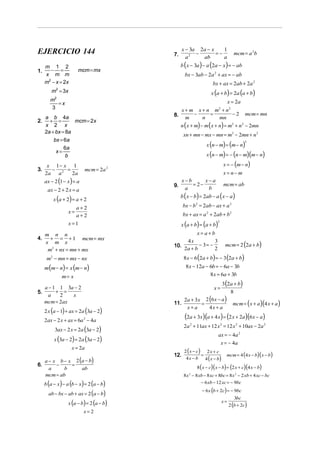 EJERCICIO 144                                   x − 3a 2a − x    1
                                           7.         −       =−                mcm = a 2b
                                                  a2    ab       a
     m 1 2                                      b (x − 3a ) − a (2a − x ) = − ab
1.      − =             mcm = mx
     x m m                                        bx − 3ab − 2a 2 + ax = − ab
     m − x = 2x
      2
                                                                  bx + ax = 2ab + 2a 2
         m = 3x                                                  x (a + b) = 2a (a + b)
           2


        m2                                                                    x = 2a
           =x
        3                                     x + m x + n m2 + n2
                                           8.      −     =        −2                   mcm = mn
     a b 4a                                     m     n    mn
2.     + =        mcm = 2x
     x 2 x                                      n ( x + m) − m ( x + n) = m2 + n 2 − 2mn
     2a + bx = 8a
                                                 xn + mn − mx − mn = m2 − 2mn + n 2
          bx = 6a
                                                              x (n − m) = (m − n)
                                                                                       2

               6a
           x=
                b                                             x (n − m) = − (n − m)(m − n)

      x 1− x 1                                                            x = − (m − n)
3.     −    =               mcm = 2a 2
     2a a 2   2a                                                          x = n− m
     ax − 2 (1 − x ) = a                      x−b      x− a
                                           9.     = 2−                    mcm = ab
      ax − 2 + 2 x = a                         a        b
                                                b ( x − b) = 2ab − a ( x − a )
          x (a + 2) = a + 2
                       a+2                       bx − b 2 = 2ab − ax + a 2
                  x=
                       a+2                       bx + ax = a 2 + 2ab + b2
                  x=1                           x (a + b) = (a + b)
                                                                     2



     m n n                                           x=a+b
4.     + = + 1 mcm = mx
                                                                           mcm = 2 (2a + b)
     x m x                                      4x           3
                                           10.        − 3= −
      m2 + nx = mn + mx                        2a + b        2
      m2 − mn = mx − nx                          8 x − 6 (2a + b) = − 3 (2a + b)
     m (m − n) = x (m − n)                        8 x − 12a − 6b = − 6a − 3b
               m= x                                           8 x = 6a + 3b
                                                                3 (2a + b)
     a − 1 1 3a − 2                                                x=
5.        + =                                                       8
                                               2a + 3x 2 (6 x − a )
      a    2   x
     mcm = 2ax                             11.        =              mcm = ( x + a )(4 x + a )
                                                x+a      4x + a
     2 x (a − 1) + ax = 2a (3a − 2)
     2ax − 2 x + ax = 6a 2 − 4a
                                                  (2a + 3x)(a + 4 x) = (2 x + 2a)(6x − a)
                                                 2a 2 + 11ax + 12 x 2 = 12 x 2 + 10ax − 2a 2
           3ax − 2 x = 2a (3a − 2)
                                                                      ax = − 4a 2
          x (3a − 2) = 2a (3a − 2)
                                                                         x = − 4a
                    x = 2a
                                               2 ( x − c) 2 x + c
                                           12.           =                 mcm = 4 (4 x − b)( x − b)
                                                4 x − b 4 ( x − b)
   a − x b − x 2 (a − b)
6.      −     =                                          8 ( x − c)( x − b) = (2 x + c)(4 x − b)
     a     b      ab
   mcm = ab                                      8 x − 8 xb − 8 xc + 8bc = 8 x 2 − 2 xb + 4 xc − bc
                                                    2


     b (a − x ) − a (b − x ) = 2 (a − b)                  − 6 xb − 12 xc = − 9bc
                                                            − 6 x (b + 2c) = − 9bc
       ab − bx − ab + ax = 2 (a − b)
                                                                                 3bc
                  x (a − b) = 2 (a − b)                                  x=
                                                                              2 (b + 2c)
                           x= 2
 