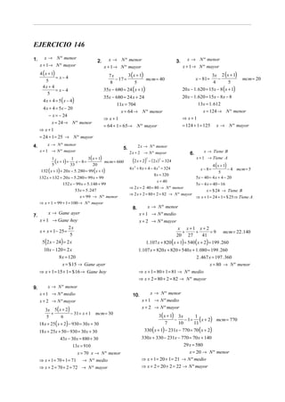 EJERCICIO 146
1.      x → N º menor                               x → N º menor                                         x → N º menor
                                             2.                                                    3.
     x + 1→ N º mayor                             x + 1→ N º mayor                                      x + 1→ N º mayor
     4 ( x + 1)                                     7x        3 ( x + 1)                                                    3x 2 (x + 1)
                = x− 4                                 − 17 =            mcm = 40                                x − 81 =     −             mcm = 20
          5                                         8              5                                                        4      5
       4x + 4
                = x− 4                            35x − 680 = 24 ( x + 1)                               20 x − 1. 620 = 15x − 8 (x + 1)
           5
                                                  35x − 680 = 24 x + 24                                 20 x − 1. 620 = 15x − 8 x − 8
       4 x + 4 = 5 ( x − 4)
                                                         11x = 704                                                13x = 1. 612
       4 x + 4 = 5x − 20
                                                           x = 64 → N º menor                                        x = 124 → N º menor
          − x = − 24
                                                  ⇒ x+1                                                 ⇒ x+1
            x = 24 → N º menor
                                                  = 64 + 1 = 65→ N º mayor                              = 124 + 1 = 125       x → N º mayor
     ⇒ x+1
     = 24 + 1 = 25 → N º mayor
4.        x → N º menor                                                  2 x → N º menor
                                                             5.
     x + 1 → N º mayor                                            2 x + 2 → N º mayor                                 x → Tiene B
                                                                                                            6.
                                  3( x + 1)                                                                      x + 1 → Tiene A
            1
              (x + 1) + 33 x − 8 = 20 mcm = 660
                        1
                                                                    (2 x + 2)2
                                                                                 − ( 2 x ) = 324
                                                                                        2

            5                                                                                                               4 ( x + 1)
                                                                  4 x 2 + 8 x + 4 − 4 x 2 = 324
      132 ( x + 1) + 20x − 5. 280 = 99 (x + 1)                                                                     x − 8=
                                                                                                                               5
                                                                                                                                     − 4 mcm = 5
                                                                                    8 x = 320
     132 x + 132 + 20x − 5.280 = 99 x + 99                                                                       5x − 40 = 4 x + 4 − 20
                                                                                    x = 40
                   152 x − 99 x = 5.148 + 99                                                                     5x − 4 x = 40 − 16
                                                                  ⇒ 2 x = 2 ⋅ 40 = 80 → N º menor
                              53x = 5. 247                                                                            x = $ 24 → Tiene B
                                                                  ⇒ 2 x + 2 = 80 + 2 = 82 → N º mayor
                                x = 99 → N º menor                                                               ⇒ x + 1 = 24 + 1 = $ 25 ⇒ Tiene A
     ⇒ x + 1 = 99 + 1 = 100 → N º mayor
                                                                    8.        x → N º menor
          x → Gane ayer                                                  x + 1 → N º medio
7.
     x + 1 → Gane hoy                                                    x + 2 → N º mayor
                         2x                                                                 x x+1 x+ 2
     x + x + 1− 25 =                                                                         +   +     =9                          mcm = 22 .140
                          5                                                                20 27   41
      5(2 x − 24) = 2 x                                                      1.107 x + 820 ( x + 1) + 540 ( x + 2) = 199 . 260
       10 x − 120 = 2 x                                                  1.107 x + 820 x + 820 + 540 x + 1. 080 = 199 . 260
               8x = 120                                                                                  2 . 467 x = 197 . 360
                 x = $ 15 → Gane ayer                                                                            x = 80 → N º menor
     ⇒ x + 1 = 15 + 1 = $ 16 → Gane hoy                                  ⇒ x + 1 = 80 + 1 = 81 → N º medio
                                                                         ⇒ x + 2 = 80 + 2 = 82 → N º mayor
9.        x → N º menor
     x + 1 → N º medio                                              10.           x → N º menor
     x + 2 → N º mayor                                                     x + 1 → N º medio

        3x 5 ( x + 2 )
                                                                           x + 2 → N º mayor
                                                                                       3( x + 1) 3x
          +            − 31 = x + 1 mcm = 30
                                                                                                     − 1 = ( x + 2) mcm = 770
        5       6                                                                                          1
                                                                                                −
     18 x + 25 ( x + 2) − 930 = 30 x + 30                                                  7      10      11
     18 x + 25x + 50 − 930 = 30 x + 30                                      330 ( x + 1) − 231x − 770 = 70 ( x + 2)
                 43x − 30 x = 880 + 30                                    330 x + 330 − 231x − 770 = 70 x + 140
                          13x = 910                                                                     29 x = 580
                               x = 70 x → N º menor                                                x = 20 → N º menor
     ⇒ x + 1 = 70 + 1 = 71        → N º medio                             ⇒ x + 1 = 20 + 1 = 21 → N º medio
     ⇒ x + 2 = 70 + 2 = 72 → N º mayor                                    ⇒ x + 2 = 20 + 2 = 22 → N º mayor
 