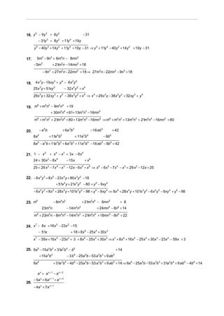 16. y − 9y + 6y                                               − 31
     5    3     2


           − 31y 3 + 8y 2 + 11y 4 + 19y
      y 5 − 40y 3 + 14 y 2 + 11y 4 + 19y − 31 ⇒ y 5 + 11y 4 − 40y 3 + 14 y 2 + 19y − 31

17.      5m3 − 9n3 + 6m2n − 8mn2
      − 5m3                 + 21m2n − 14mn2 + 18
                 − 9n3 + 27m2n − 22mn2 + 18 ⇒ 27m2n − 22mn2 − 9n3 + 18


18.    4 x 3 y − 19xy 3 + y 4 − 6x 2 y 2
      25x 3 y + 51xy 3                     − 32 x 2 y 2 + x 4
      29x 3 y + 32 xy 3 + y 4 − 38x 2 y 2 + x 4 ⇒ x 4 + 29 x 3 y − 38x 2 y 2 + 32 xy 3 + y 4


19. m + m n − 9m n + 19
     6   4 2     2 4


             + 30m2n4 + 61+ 13m3n3 − 16mn5
      m6 + m4n2 + 21 2n4 + 80 + 13m3n3 − 16mn5 ⇒ m6 + m4n2 + 13m3n3 + 21m2n4 − 16mn5 + 80
                    m


20.            − a 5b                     + 6 a 3b 3                      − 18 ab 5               + 42
      8a   6
                        + 11a b   4   2
                                                       + 11a b2       4
                                                                                       − 9b   6


      8a 6 − a 5 b + 11a 4 b 2 + 6a 3b 3 + 11a 2b 4 − 18 ab 5 − 9b 6 + 42

21. 1 − x + x − x + 3x − 6x
         2   4   3          5


      24 + 30x 2 − 8x 4                         − 15x          + x6
      25 + 29 x 2 − 7 x 4 − x 3 − 12x − 6x 5 + x 6 ⇒ x 6 − 6 x 5 − 7 x 4 − x 3 + 29 x 2 − 12 x + 25

22. − 6x 2 y 3 + 8 x 5 − 23x 4 y + 80x 3 y 2 − 18
                                 + 51x 4 y + 21x 3 y 2 − 80 + y 5 − 9xy 4
      − 6x 2 y 3 + 8 x 5 + 28x 4 y + 101x 3 y 2 − 98 + y 5 − 9xy 4 ⇒ 8x 5 + 28x 4 y + 101x 3 y 2 − 6 x 2 y 3 − 9xy 4 + y 5 − 98

23. m
      6
                                − 8m4n2                       + 21m2n4 − 6mn5                            + 8
                 23m n  5
                                                − 14m n 3 3
                                                                              + 24mn5 − 8n6 + 14
      m6 + 23m5n − 8m4n2 − 14m3n3 + 21 2n4 + 18mn5 − 8n6 + 22
                                      m

24. x − 8x + 16x − 23x − 15
     7          5     2


           − 51x                                  + 18 + 8 x 6 − 25 x 4 + 30x 3
      x 7 − 59x + 16x 5 − 23x 2 + 3 + 8x 6 − 25x 4 + 30x 3 ⇒ x 7 + 8x 6 + 16x 5 − 25 x 4 + 30x 3 − 23x 2 − 59 x + 3

25. 9a 6 − 15a 4b 2 + 31a 2b 4 − b 6                                                                  + 14
               + 15a b  4   2
                                                − 3 b − 25a b − 53 a b + 9 ab
                                                    6             5            3   3              5


      9a   6
                                + 31a b − 4b 6 − 25a 5b − 53 a 3b 3 + 9 ab 5 + 14 ⇒ 9a 6 − 25a 5b − 53 a 3b 3 + 31a 2b 4 + 9 ab 5 − 4b 6 + 14
                                      2     4




           ax + ax +1 − ax + 2
      − 5a x + 6a x + 1 + a x + 2
26.
      − 4a x + 7a x + 1
 