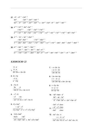 a −1
27. m − m
     a
               + 3ma − 2
      4ma                     − 5ma − 2 − 3ma + 1 − 8ma − 3
      5ma − ma − 1 − 2ma − 2 − 3ma + 1 − 8ma − 3 ⇒ − 3ma + 1 + 5ma − ma − 1 − 2ma − 2 − 8ma − 3

      m+4
28. a     − 7am + 2 − 8a m + 6am − 1
          + 14a m + 2      + 8a m − 1 + 5am + 3 + 11a m + 1
      a m + 4 + 7a m + 2 − 8am + 14a m − 1 + 5am + 3 + 11a m + 1 ⇒ am + 4 + 5am + 3 + 7am + 2 + 11a m + 1 − 8a m + 14a m − 1

      a+2
29. x     − 7 x a + 9x a − 1 + 25x a − 2
                  − 19x a − 45x a − 1                      + 11x a + 1 − 60x a − 3
          a+2                         a −1           a−2
      x           − 26x − 36x
                         a
                                             + 25x         + 11x a + 1 − 60x a − 3 ⇒ x a + 2 + 11x a + 1 − 26x a − 36x a − 1 + 25x a − 2 − 60x a − 3

     n+1  n−2
30. m − 6m    + 8mn − 3 − 19mn − 5
                  − 5mn − 2 − 6mn − 3 − 9mn − 5 − 8mn − mn − 4
      mn + 1 − 11mn − 2 + 2mn − 3 − 28mn − 5 − 8mn − mn − 4 ⇒ mn + 1 − 8mn − 11mn − 2 + 2mn − 3 − mn − 4 − 28mn − 5




EJERCICIO 22

      b− a                                                                               7. − a + 2b − 3c
      b− a                                                                                  − a + b − 2c
1.
     2b − 2a ⇒ − 2a + 2b                                                                     − 2a + 3b − 5c

2. 2x + 3y                                                                               8. − 3n + 4m + 5p
   −x+y                                                                                     + n − m −p
     x + 4y                                                                                  − 2n + 3m + 4p ⇒ 3m − 2n + 4p

3. − 7a + 5                                                                              9. x + 3y − 6z
    5a      −b                                                                              x−y +z
     − 2a + 5 − b ⇒ − 2a − b + 5                                                             2x + 2y − 5z

4. − x 2 + 6                                                                             10. − 5b 2 + 8ab + a 2
     −x   2
                    + 5x                                                                         6b 2 − ab − 3a 2
     − 2x + 6 + 5 x ⇒ − 2 x + 5 x + 6
              2                        2
                                                                                                  b 2 + 7ab − 2a 2 ⇒ − 2a 2 + 7ab + b 2

5. x 2 y + 5xy 2                                                                               − 5m2 − n2 + 6mn
              + xy   2
                         −x   3
                                                                                               − m2 + n2 + 3mn
                                                                                         11.
     x 2 y + 6xy 2 − x 3 ⇒ − x 3 + x 2 y + 6 xy 2                                              − 6m2         + 9mn

6.    7a 2b + 5ab 2                                                                      12. − 8x 2 + 5x − 4
     − 6a 2 b                + 8a 3                                                                    + x − 6 + x3
      a b + 5ab + 8a ⇒ 8a + a b + 5ab
          2              2        3             3      2           2
                                                                                               − 8x 2 + 6 x − 10 + x 3 ⇒ x 3 − 8x 2 + 6x − 10
 