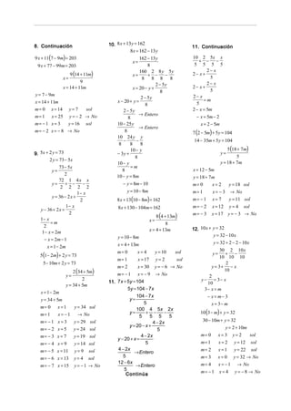 8. Continuación                           10. 8 x + 13 y = 162                     11. Continuación
                                                      8x = 162 − 13 y
9 x + 11(7 − 9m) = 203                                      162 − 13y              10 2 5x x
                                                       x=                             + −       −
 9 x + 77 − 99m = 203                                            8                  5 5 5 5
                                                                                           2− x
                        9 (14 + 11m)
                                                            160 2 8 y 5y
                                                        x=        + −     −        2− x+
                   x=                                        8 8 8 8                        5
                             9                                                             2− x
                                                                     2 − 5y        2− x+
                   x = 14 + 11m                         x = 20 − y +
                                                                        8                   5
y = 7 − 9m                                                                         2− x
                                                             2 − 5y                      =m
x = 14 + 11m                                  x − 20 + y =                           5
                                                                8
m= 0      x = 14        y= 7     sol             2 − 5y                            2 − x = 5m
m= 1      x = 25        y = − 2 → No                        → Entero                 − x = 5m − 2
                                                    8
m= − 1 x = 3            y = 16   sol          10 − 25 y                                x = 2 − 5m
                                                            → Entero
m = − 2 x = − 8 → No                              8                                7 (2 − 5m) + 5 y = 104
                                              10 24 y y
                                                 −        −                         14 − 35m + 5 y = 104
                                               8      8     8
                                                      10 − y                                             5 (18 + 7m)
9. 5x + 2 y = 73                              − 3y +                                                 y=
                                                         8                                                    5
        2 y = 73 − 5x
                                              10 − y                                                 y = 18 + 7m
             73 − 5x                                  =m
          y=                                     8                                 x = 12 − 5m
                 2                            10 − y = 8m                          y = 18 + 7m
             72 1 4 x x
         y=       + −     −                      − y = 8m − 10                     m= 0       x=2          y = 18 sol
              2 2 2 2
                        1− x                        y = 10 − 8m                    m= 1        x= −3       → No
         y = 36 − 2 x +
                         2                    8 x + 13(10 − 8m) = 162              m= − 1     x= 7         y = 11 sol
                  1− x                         8x + 130 − 104m = 162               m= − 2     x = 12       y=4    sol
   y − 36 + 2 x =
                                                                    8 (4 + 13m)    m= − 3     x = 17 y = − 3 → No
                   2
   1− x                                                         x=
        =m                                                                8
     2
                                                                x = 4 + 13m        12. 10 x + y = 32
    1− x = 2m
                                              y = 10 − 8m                                     y = 32 − 10 x
     − x = 2m − 1
                                              x = 4 + 13m                                      y = 32 + 2 − 2 − 10 x
       x = 1 − 2m
                                              m= 0        x= 4     y = 10                        30 2 10 x
   5(1− 2m) + 2 y = 73                                                                         y=  + −
                                                                            sol
                                                                                                 10 10 10
                                              m= 1        x = 17 y = 2       sol
    5 − 10m + 2 y = 73                                                                              2
                                              m= 2        x = 30 y = − 6 → No                y = 3+ − x
                          2 (34 + 5m)                                                              10
                    y=                        m = − 1 x = − 9 → No                          2
                             2
                                          11. 7x + 5y = 104                             y − = 3− x
                    y = 34 + 5m                                                            10
                                                    5y = 104 − 7x                         3− x = m
   x = 1− 2m
                                                         104 − 7x                           − x = m− 3
   y = 34 + 5m                                       y=
                                                              5                               x = 3− m
   m= 0        x=1         y = 34 sol
                                                                                       10 (3 − m) + y = 32
                                                         100 4 5x 2x
   m= 1        x= −1        → No                     y=        + −      −
                                                           5     5 5      5
   m= − 1 x = 3           y = 29 sol                              4 − 2x                  30 − 10m + y = 32
                                                     y = 20 − x +                                      y = 2 + 10m
   m= − 2 x = 5           y = 24 sol                                5
   m= − 3 x = 7           y = 19 sol                        4 − 2x                     m= 0         x= 3    y=2         sol
                                              y − 20 + x =
   m= − 4 x = 9            y = 14 sol                          5                       m= 1         x=2      y = 12     sol
   m = − 5 x = 11          y=9                4 − 2x                                   m= 2         x=1      y = 22     sol
                                  sol                   → Entero
   m = − 6 x = 13         y=4     sol            5                                     m= 3         x= 0     y = 32 → No
                                              12 − 6x                                  m= 4         x= −1      → No
   m = − 7 x = 15          y = − 1 → No                 → Entero
                                                  5                                    m= − 1       x=4      y = − 8 → No
                                                   Continúa
 