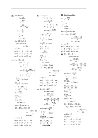 22. 11x − 12 y = 0                    24. 7 x − 11y = 83                    25. Continuación
          11x = 12 y                             7 x = 83 + 11y                       3+ y
                                                                            4 + 3y +
                                                       83 + 11y                        8
                12 y
             x=                                   x=                        3+ y
                 11                                        7                       =m
                                                       77 6 7 y 4 y            8
                11y y
             x=      +                             x=      + +      +        3 + y = 8m
                 11 11                                  7 7 7         7
                                                                6+ 4y           y = 8m − 3
                 y
                                                   x = 11 + y +
         x− y=
                11                                                7         8 x − 13 (8m − 3) = 407
            y                                           6+ 4y               8x − 104m + 39 = 407
              =m                           x − 11− y =
                                                                                                 8 (13m + 46)
           11                                              7
            y = 11m                         6+ 4y                                            x=
                                                      → Entero                                        8
    11x − 12 (11m) = 0                         7
                                                                                             x = 13m + 46
                                           12 + 8 y
       11x − 132m = 0                                → Entero               y = 8m − 3
                                              7
                 x = 12m                   7 5 7y y                         m = 1 x = 59 y = 5 sol
    y = 11m                                  + +        +
                                           7 7 7 7                          m = 2 x = 72 y = 13 sol
    m = 1 x = 12 y = 11 sol                        5+ y                     m = 3 x = 85 y = 21 sol
                                           1+ y +
    m = 2 x = 24 y = 22 sol                          7
                                                                            26. 20 y − 23x = 411
    m = 3 x = 36 y = 33 sol                5+ y
                                                 =m                                     20 y = 411 + 23x
                                             7
                                                                                               411 + 23x
23. 14 x − 17 y = 32                       5 + y = 7m                                     y=
                                                                                                   20
           14 x = 32 + 17 y                     y = 7m − 5
                                                                                               400 11 20 x 3x
              x=
                 32 + 17 y                 7 x − 11(7m − 5) = 83                          y=        +    +
                                                                                                20 20 20 20
                                                                                                               +
                    14                      7 x − 77m + 55 = 83                                        11 + 3x
                 28 4 14 y 3 y                                                            y = 20 + x +
              x=    + +        +                              7 (11m + 4)                                20
                 14 14 14 14                              x=                                 11 + 3x
                        4 + 3y                                     7            y − 20 − x =
              x= 2+ y+                                    x = 11m + 4                           20
                           14                                                    11 + 3x
      4 + 3y                               y = 7m − 5                                       → Entero
               → Entero                                                             20
        14                                 m = 1 x = 15 y = 2 sol               77 + 21x
    20 + 15 y                              m = 2 x = 26 y = 9 sol                           → Entero
               → Entero                                                            20
       14                                  m = 3 x = 37 y = 16 sol              60 17 20 x x
    14 6 14 y y                                                                    +     +       +
       + +         +                                                            20 20 20 20
    14 14 14 14                         25. 8x − 13y = 407                              17 + x
           6+ y                                    8x = 407 + 13y               3+ x +
    1+ y +                                                                                20
            14                                          407 + 13y               17 + x
    6+ y                                            x=                                 =m
          =m                                                8                     20
     14                                                400 7 8y 5y              17 + x = 20m
    6 + y = 14m                                    x=       + +       +
                                                         8    8 8       8             x = 20m − 17
        y = 14m − 6                                             7 + 5y
                                                   x = 50 + y +                 20 y − 23 (20m − 17) = 411
    14 x − 17 (14m − 6) = 32                                      8
                                                         7 + 5y                    20 y − 460m + 391 = 411
     14 x − 238m + 102 = 32                 x − 50 − y =
                                                                                                           20 (23m + 1)
                           14 (17m − 5)
                                                           8
                                                                                                      y=
                       x=                     7 + 5y                                                            20
                                14                     → Entero
                                                 8                              x = 20m − 17
                      x = 17m − 5
                                            35 + 25y                            y = 23m + 1
    y = 14m − 6                                        → Entero
                                                 8                              m = 1 x = 3 y = 24 sol
    m = 1 x = 12 y = 8 sol                  32 3 24y y
                                                + +         +                   m = 2 x = 23 y = 47 sol
    m = 2 x = 29 y = 22 sol                  8 8        8     8
                                                                                m = 3 x = 43 y = 70 sol
    m = 3 x = 46 y = 36 sol                     Continúa
 