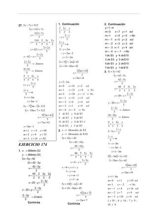 27. 5 y − 7 x = 312                  1. Continuación                     2. Continuación
                                     2 2y y                              y = 1− m
          5 y = 312 + 7 x              −     −
                                     2 2 2                               m=0      x = 7 y = 1 sol
               312 + 7 x
           y=                              2− y                          m =1     x = 9 y = 0 → No
                    5                − y+
               310 2 5x 2 x
                                             2                           m = − 1 x = 5 y = 2 sol
           y=        + +      +      2− y                                m = − 2 x = 3 y = 3 sol
                 5     5 5      5          =m
                                       2
                         2 + 2x                                          m = − 3 x = 1 y = 4 sol
           y = 62 + x +              2 − y = 2m
                            5                                            m = − 4 x = − 1 → No
                                       − y = 2m − 2
                  2 + 2x                                                 1 de $ 5 y 4 de $ 10
    y − 62 − x =                        y = 2 − 2m
                     5                                                   3 de $ 5 y 3 de $ 10
     2 + 2x                          2 x + 5 (2 − 2m) = 42
             → Entero                                                    5 de $ 5 y 2 de $ 10
        5                            2 x + 10 − 10m = 42
    6 + 6x                                                               7 de $ 5 y 1 de $ 10
            → Entero                                     2 (5m + 16)     3. 5x + 3 y = 62
       5                                             x=
    5 1 5x x                                                  2                  3y = 62 − 5x
      + +       +                                    x = 5m + 16
    5 5 5 5                                                                            62 − 5x
                                     y = 2 − 2m                                    y=
            1+ x                                                                          3
    1+ x +                           m= 0      x = 16     y=2    sol
             5                                                                         60 2 3x 2 x
                                     m= 1      x = 21      y=0    → No
                                                                                   y=     + −        −
    1+ x                                                                                3 3 3 3
          =m
      5                              m= 2      x = 26     y = − 2 → No                          2 − 2x
                                                                                   y = 20 − x +
    1 + x = 5m                       m= −1     x = 11     y = 4 sol                                3
        x = 5m − 1                   m= − 2 x = 6         y=6     sol                    2 − 2x
                                                                           y − 20 + x =
    5 y − 7 (5m − 1) = 312           m= − 3 x =1          y=8     sol                       3
                                                                               2 − 2x
      5 y − 35m + 7 = 312            m = − 4 x = − 4 → No                               → Entero
                                                                                  3
                       5 (7m + 61)
                                     1 de $ 2 y 8 de $ 5
                                                                           10 − 10 x
                   y=                6 de $ 2 y 6 de $ 5                               → Entero
                            5                                                  3
                   y = 7m + 61       11 de $ 2 y 4 de $ 5 ó                9 1 9x x
                                                                             + −        −
    x = 5m − 1                       16 de $ 2 y 2 de $ 5                  3 3 3 3
    m = 1 x = 4 y = 68               2. x → Monedas de $ 5                           1− x
                                                                           3 − 3x +
                                        y → Monedas de $ 10                            3
    m = 2 x = 9 y = 75
                                                                           1− x
    m = 3 x = 14 y = 82                 5x + 10 y = 45                           =m
                                                                             3
                                                5x = 45 − 10 y
                                                                           1− x = 3m
EJERCICIO 174                                        45 − 10 y
                                                 x=                          − x = 3m − 1
1. x → Billetes $ 2                                      5
                                                                               x = 1 − 3m
                                                     40 5 5 y 5 y
   y → Billetes $ 5                              x=     + −
                                                      5 5 5
                                                                 −
                                                                   5       5(1 − 3m) + 3 y = 62
   2x + 5y = 42
                                                            5 − 5y           5 − 15m + 3 y = 62
        2x = 42 − 5y                             x = 8− y +
                                                               5                             3(5m + 19)
              42 − 5y                   x − 8 + y = 1− y                                 y=
         x=                                                                                       3
                 2                          1− y = m
              40 2 3y 2y                                                                 y = 5m + 19
         x=      + −       −                  − y = m− 1                   x = 1 − 3m
               2 2 2         2
                                                y = 1− m                   m= 0 x = 1      y = 19 sol
                      2 − 3y
                                        5x + 10 (1 − m) = 45
         x = 20 − y +
                        2                                                  m= 1      x= −2   → No
                2 − 3y                  5x + 10 − 10m = 45                 m= − 1 x = 4    y = 14 sol
   x − 20 + y =
                  2                                     5 (2m + 7)         m= − 2 x = 7    y = 9 sol
   2 − 3y                                                 x=
            → Entero                                        5              m = − 3 x = 10 y = 4 sol
      2                                             x = 2m + 7             1 y 19 ; 4 y 14 ; 7 y 9 ;
        Continúa                              Continúa                     10 y 4
 