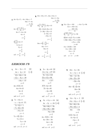 8. 32 x − 25 y = 13 ; 16 x + 15 y = 1
                                                                                 16 x = 1 − 15 y
7. 4 x + 5 y = 5 ; − 4 x − 10 y = − 7                                                      1 − 15 y
                              10 y = 7 − 4 x                                          x=
                                                                                              16
                                     7 − 4x
                                 y=                   1 − 15 y 
                                                  32            − 25 y = 13                         9. 11x − 13y = − 163       ; − 8x + 7 y = 94
                                       10             16                                                    11x = − 163 + 13y
            7 − 4x 
     4x + 5         =5                             2 (1 − 15 y ) − 25 y = 13                                         163 − 13y
            10                                                                                                 x= −
                                                          2 − 30 y − 25 y = 13                                             11
         8 x + 7 − 4 x = 10
                                                                2 − 55 y = 13                              163 − 13y 
                   4x = 3                                                                                8            + 7 y = 94
                                                                                                              11 
                                                                     − 55 y = 11
                                                                                                         8 (163 − 13y ) + 77 y = 1. 034
                          3
                    x=                                                           1
                          4                                               y= −                           1. 304 − 104 y + 77 y = 1. 034
        3                                                                      5
     4   + 5y = 5                                          1                                                       − 27 y = − 270
        4                                       16 x + 15  −  = 1
                                                             5                                                               y = 10
          3 + 5y = 5
             5y = 2
                                                               16 x − 3 = 1                              11x − 13(10) = − 163
                   2                                              16 x = 4                                 11x − 130 = − 163
              y=                                                          1                                      11x = − 33
                   5                                                 x=
               3       2                                                  4                                             x= − 3
     sol : x =      y=                                              1      1
               4       5                          sol :        x=     y= −                               sol :        x= − 3   y = 10
                                                                    4      5



EJERCICIO 178
        6x − 5y = − 9                ( 2)                        3x − 4 y = 41 ( 3)
1.                                                        3.                                                     5. 10 x − 3 y = 36
        4 x + 3y = 13               (− 3)                       11x + 6 y = 47 (2)
                                                                                                                        2x + 5y = − 4         (− 5)
       12 x − 10 y = − 18                                       9 x − 12 y = 123
                                                                                                                        10 x − 3 y = 36
     − 12 x − 9 y = − 39                                       22 x + 12 y = 94                                       − 10 x − 25 y = 20
            − 19 y = − 57                                      31x             = 217                                          − 28 y = 56
                   y= 3                                                       x= 7                                                  y= −2
     4 x + 3( 3) = 13                                          3(7) − 4 y = 41                                        10 x − 3 (− 2) = 36
         4 x + 9 = 13                                            21 − 4 y = 41
                                                                                                                                10 x = 30
             4x = 4                                                   − 4 y = 20                                                   x=3
                x=1                                                           y= −5                                   sol : x = 3 y = − 2
     sol : x = 1 y = 3                                          sol : x = 7 y = − 5
                                                                                                                 6.     11x − 9 y = 2          (5)
2. 7 x − 15 y = 1                                                 9 x + 11y = − 14           ( 4)
   − x − 6 y = 8 ( 7)
                                                          4.                                                           13x − 15y = − 2        (− 3)
                                                                  6 x − 5 y = − 34          (− 6)                       55x − 45 y = 10
       7 x − 15 y = 1
                                                                  36 x + 44 y = − 56                                  − 39 x + 45 y = 6
     − 7 x − 42 y = 56
                                                               − 36 x + 30 y = 204
                                                                                                                        16x          = 16
          − 57 y = 57
                                                                          74 y = 148                                                x=1
                y= −1
                                                                            y=2                                       11(1) − 9 y = 2
     7 x − 15 (− 1) = 1                                        6 x − 5 (2) = − 34                                        11 − 9 y = 2
          7 x + 15 = 1                                            6 x − 10 = − 34                                          − 9y = − 9
                7 x = − 14                                              6 x = − 24                                              y=1
                 x=−2                                                     x= −4                                       sol : x = 1       y=1
     sol : x = − 2 y = − 1                                      sol : x = − 4 y = 2
 