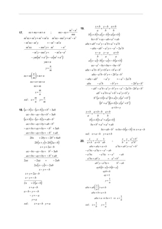 x+b y−b a+b
                                                                  19.                   +   =
                                             m3 − n 3                                 a   b   b
        nx + my = m + n            mx − ny =
                                                                           b ( x + b) + a ( y − b) = a (a + b)
17.                          ;
                                               mn
    m2 nx + m3 y = m3 + m2 n m2 nx − mn2 y = m3 − n 3                           bx + b 2 + ay − ab = a 2 + ab
    − m nx − m y
         2          3
                                  =−m −m n3       2
                                                                        abx + ab2 + a 2 y − a 2b = a 3 + a 2b
      m2 nx              − mn2 y = m3                 − n3                      − abx − ab 2 − a 2 y = − a 3 − 2a 2b
               − m y − mn y =
                     3       2
                                              − m n− n
                                                  2           3
                                                                                     x−a y−a    a+b
                                                                                        −    =−
              − ym (m + n ) = − n (m + n
                         2    2               2       2
                                                          )                           b   a      a
                             ym = n                                        a ( x − a ) − b ( y − a ) = − b (a + b)
                                      n                                          ax − a 2 − by + ba = − ba − b 2
                                 y=
                                      m                                 abx − a 2b − b 2 y + b 2 a = − b 2 a − b 3
            n                                                                  abx − a 2b − b 2 y = − 2b 2 a − b 3
    nx + m   = m + n
            m
                                                                        − abx − ab 2                   − a2 y              = − a 3 − 2a 2b
             nx + n = m + n
                                                                         abx              −a b 2
                                                                                                                 −b y=2
                                                                                                                                             − 2b 2 a − b 3
                   nx = m
                                                                                 − ab 2 − a 2b − a 2 y − b 2 y = − a 3 − 2a 2b − 2b 2 a − b 3
                 m
              x=                                                                       ab 2 + a 2b + a 3 + b3 = a 2 y + b 2 y
                 n
              m     n                                                              b 2 (a + b) + a 2 (b + a ) = y (a 2 + b 2 )
    sol : x =    y=
              n     m
                                                                                              (b   2
                                                                                                       + a 2 )(a + b) = y (a 2 + b 2 )
                                                                                                                  a+b= y
18. (a − b) x − (a + b) y = b2 − 3ab
                                                                        x+b a+b−b a+b
      ax − bx − ay − by = b2 − 3ab                                         +     =
                                                                         a    b    b
    (a + b) x − (a − b) y = ab − b        2
                                                                            b ( x + b) + a 2 = a (a + b)
      ax + bx − ay + by = ab − b          2
                                                                                bx + b 2 + a 2 = a 2 + ab
    − ax + bx + ay + by = − b 2 + 3ab                                                          bx = ab − b 2 ⇒ bx = b (a − b) ⇒ x = a − b
      ax + bx − ay + by = − b + ab    2
                                                                        sol : x = a − b y = a + b
             2bx         + 2by = − 2b2 + 4ab                                x     y    1                                         x y a 2 + b2
                                                                               +     =                                            + = 2 2
                   2b ( x + y ) = 2b (2a − b)
                                                                  20.                                             ;
                                                                          a + b a + b ab                                         b a  a b
                         x + y = 2a − b                                     abx + aby = a + b                             a 2bx + ab 2 y = a 2 + b 2

      ax − bx − ay − by = b2 − 3ab                                      − a bx − a by = − a − ab
                                                                            2         2                  2


                                                                        − a 2bx               − a 2by = − a 2                 − ab
      ax + bx − ay + by = − b + ab    2

                                                                          a bx + ab y
                                                                            2             2
                                                                                                             =    a2 + b2
    2ax            − 2ay      =           − 2ab
                                                                                     ab 2 y − a 2by =                      b 2 − ab
                   2a (x − y ) = − 2ab
                                                                                       ayb (b − a ) = b (b − a )
                         x− y= −b
                                                                                                       ayb = b
      x + y = 2a − b
                                                                                                       ay = 1
      x− y= −b                                                                                                1
                                                                                                         y=
    2x        = 2 (a − b)                                                                                     a
                                                                                  1
             x=a−b                                                      abx + ab   = a + b
                                                                                  a
    a−b− y= −b                                                                   abx + b = a + b
             − y= − a                                                                                                          1
                                                                                    abx = a ⇒ bx = 1 ⇒ x =
               y=a                                                                                                             b
    sol :          x= a−b y=a                                           sol : x =
                                                                                      1
                                                                                                y=
                                                                                                        1
                                                                                      b                 a
 