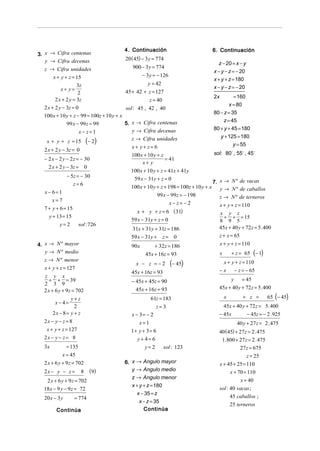 4. Continuación                        6. Continuación
3. x → Cifra centenas
   y → Cifra decenas                        20 (45) − 3 y = 774
                                                                                      z − 20 = x − y
  z → Cifra unidades                           900 − 3 y = 774
                                                                                    x − y − z = − 20
       x + y + z = 15                              − 3 y = − 126
                                                                                    x + y + z = 180
                   3z                                 y = 42
          x+ y=                                                                     x − y − z = − 20
                   2                        45 + 42 + z = 127
                                                                                    2x        = 160
       2 x + 2 y = 3z                                 z = 40
                                                                                            x = 80
  2 x + 2 y − 3z = 0                        sol: 45 , 42 , 40
                                                                                    80 − z = 35
  100 x + 10 y + z − 99 = 100z + 10 y + x
                                                                                         z = 45
               99 x − 99 z = 99             5. x → Cifra centenas
                                               y → Cifra decenas                    80 + y + 45 = 180
                       x− z=1
                                                                                       y + 125 = 180
   x + y + z = 15           (− 2)             z → Cifra unidades
                                                                                              y = 55
                                              x+ y+ z= 6
  2 x + 2 y − 3z = 0
                                              100 x + 10 y + z                        sol: 80∃ , 55∃ , 45∃
  − 2 x − 2 y − 2 z = − 30                                     = 41
                                                   x+ y
    2 x + 2 y − 3z =        0
                                              100 x + 10 y + z = 41x + 41y
               − 5z = − 30
                                               59 x − 31y + z = 0
                   z=6                                                                7. x → N º de vacas
                                              100 x + 10 y + z + 198 = 100z + 10 y + x y → N º de caballos
  x − 6= 1
                                                           99 x − 99z = − 198            z → N º de terneros
       x=7
                                                                  x− z= − 2              x + y + z = 110
  7 + y + 6 = 15
                                                x + y + z = 6 ( 31)                   x y z
    y + 13 = 15                                                                          + + = 15
                                              59 x − 31y + z = 0                      8 9 5
          y= 2         sol : 726
                                              31x + 31y + 31z = 186                   45x + 40 y + 72 z = 5. 400
                                              59 x − 31y + z = 0                      z + x = 65
4. x → N º mayor                               90x        + 32z = 186                 x + y + z = 110
   y → N º medio                                     45x + 16z = 93                      x       + z = 65 (− 1)
  z → N º menor
  x + y + z = 127
                                                 x − z =−2         (− 45)              x + y + z = 110
                                               45x + 16z = 93                         −x    − z = − 65
  z y x
     + + = 39                                  − 45x + 45z = 90                            y     = 45
  2 3 9
                                                 45x + 16z = 93                       45x + 40 y + 72 z = 5. 400
  2 x + 6 y + 9 z = 702
                y+ z                                   61z = 183                             x        + z =       65 (− 45)
       x− 4=
                 2                                       z=3                            45x + 40 y + 72 z = 5. 400
      2x − 8 = y + z                          x − 3= − 2                              − 45x        − 45z = − 2 . 925
  2x − y − z = 8                                  x=1                                              40 y + 27 z = 2 . 475
   x + y + z = 127                            1+ y + 3= 6                             40 (45) + 27 z = 2 . 475
  2x − y − z = 8                                 y+ 4= 6                               1. 800 + 27z = 2 . 475
  3x           = 135                                y=2      sol : 123                           27 z = 675
            x = 45                                                                                  z = 25
  2 x + 6 y + 9 z = 702                     6. x → Angulo mayor                       x + 45 + 25 = 110
  2x − y − z =          8       ( 9)           y → Angulo medio                             x + 70 = 110
                                               z → Angulo menor
   2 x + 6 y + 9 z = 702                                                                         x = 40
                                               x + y + z = 180
  18 x − 9 y − 9 z = 72                                                               sol : 40 vacas ;
                                                  x − 35 = z
  20 x − 3 y       = 774                                                                    45 caballos ;
                                                   x − z = 35
                                                                                            25 terneros
        Continúa                                     Continúa
 