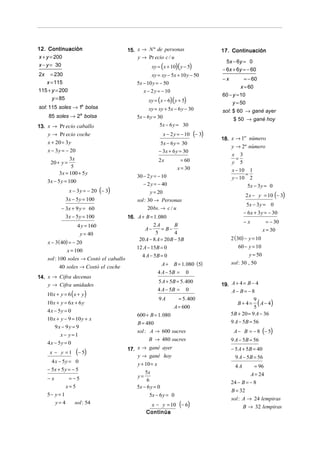 12. Continuación                          15. x → N º de personas                     17. Continuación
x + y = 200                                   y → Pr ecio c / u
                                                                                        5x − 6y = 0
x − y = 30                                           xy = ( x + 10)( y − 5)
                                                                                      − 6x + 6y = − 60
2x   = 230                                           xy = xy − 5x + 10 y − 50
                                                                                      −x          = − 60
   x = 115                                    5x − 10 y = − 50
                                                                                               x = 60
115 + y = 200                                    x − 2 y = − 10
                                                                                      60 − y = 10
      y = 85                                        xy = ( x − 6)( y + 5)                  y = 50
sol: 115 soles → 1a bolsa                           xy = xy + 5x − 6 y − 30           sol: $ 60 → gané ayer
     85 soles → 2a bolsa                      5x − 6 y = 30                                 $ 50 → gané hoy
13. x → Pr ecio caballo                                   5x − 6 y = 30
    y → Pr ecio coche                                      x − 2 y = − 10     (− 3)
                                                                                      18. x → 1 nùmero
                                                                                               er

     x + 20 = 3 y                                         5x − 6 y = 30
                                                                                          y → 2º nùmero
     x − 3 y = − 20                                      − 3x + 6 y = 30
                                                                                           x 3
                 3x                                      2x           = 60                   =
      20 + y =                                                                             y 5
                  5                                                 x = 30                 x − 10 1
           3x = 100 + 5 y                                                                        =
                                              30 − 2 y = − 10                              y − 10 2
     3x − 5 y = 100
                                                 − 2 y = − 40                                     5x − 3 y = 0
                  x − 3 y = − 20 (− 3)               y = 20
                                                                                                    2 x − y = 10 (− 3)
                3x − 5 y = 100                sol : 30 → Personas
                                                                                                   5x − 3 y = 0
            − 3x + 9 y = 60                         20 bs. → c / u
                                                                                                  − 6 x + 3 y = − 30
              3x − 5 y = 100              16. A + B = 1. 080
                                                                                                  −x           = − 30
                     4 y = 160                        2A        B
                                                 A−       = B−                                               x = 30
                      y = 40                           5        4
                                              20 A − 8 A = 20 B − 5B                       2 (30) − y = 10
     x − 3 ( 40) = − 20
                                              12 A − 15B = 0                                   60 − y = 10
                x = 100
                                                4 A − 5B = 0                                        y = 50
     sol : 100 soles → Costó el caballo
            40 soles → Costó el coche                     A + B = 1. 080 (5)               sol : 30 , 50
                                                        4 A − 5B = 0
14. x → Cifra decenas
                                                        5 A + 5B = 5. 400
    y → Cifra unidades                                                                19. A + 4 = B − 4
                                                        4 A − 5B = 0                      A− B= −8
     10 x + y = 6 ( x + y)
                                                                    = 5. 400
                                                                                                        ( A − 4)
                                                         9A                                           9
     10 x + y = 6 x + 6 y                                                                     B+ 4=
                                                                  A = 600                             5
     4 x − 5y = 0
                                              600 + B = 1. 080                             5B + 20 = 9 A − 36
     10 x + y − 9 = 10 y + x
                                              B = 480                                      9 A − 5B = 56
         9x − 9 y = 9
                                              sol : A → 600 sucres                          A − B = − 8 (− 5)
            x− y=1
                                                    B → 480 sucres                         9 A − 5B = 56
     4 x − 5y = 0
                                          17. x → gané ayer                                − 5 A + 5B = 40
      x − y =1       (− 5)                    y → gané hoy                                   9 A − 5B = 56
       4 x − 5y = 0
                                              y + 10 = x                                     4A       = 96
     − 5x + 5 y = − 5
                                                  5x                                                A = 24
     −x           = −5                        y=
                                                   6                                       24 − B = − 8
                 x=5                          5x − 6 y = 0
                                                                                           B = 32
     5− y = 1                                       5x − 6 y = 0
                                                                                           sol : A → 24 lempiras
          y= 4      sol : 54                       x − y = 10        (− 6)                       B → 32 lempiras
                                                  Continúa
 