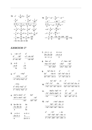 3 2         2 2
13.        x3        +      x y−        xy                            2 x −1 x  5
                         16           5                       14.       a + a − ax − 3 + ax − 2
           3 3                          3 2    1 3                    5         6
       −     x                      +    xy +    y
           4                           5      25                     − ax −1   + 9a x − 3 − a x − 2
       4−3 3 3 2             2−3 2 1 3                               2 − 5 x − 1 x 5 − 54 x − 3
             x +     x y−        xy +       y                              a +a −             a
         4        16          5          25                            5                6
           1       3 2        1 2         1 3                                3        49 x − 3
       ⇒ x3 +         x y+      xy +        y                       ⇒ ax − ax −1 +       a
           4      16          5          25                                  5        6
          1        3 2         1           1 3                             3         49 4 − 3
       = ⋅ 43 +      ⋅ 4 ⋅ 5 + ⋅ 4 ⋅ 52 +    ⋅5                     = 14 − ⋅14 − 1 +   ⋅1
          4       16           5          25                               5         6
          1       15        4       125                                   3 49 + 30 − 18 + 245 257
       = ⋅ 64 +      ⋅16 + ⋅ 25 +                                   =1 − +        =             =    = 8 17
                                                                                                         30
          4       16        5        25                                   5 6             30      30
       = 16 + 15 + 20 + 5 = 56



EJERCICIO 27
                                                              7. − m + n − p                  m−n+p
1.         + ab + b 2               a2                           2m − 2n + 2p                −m+n−p
     a2         − 5b 2          − a 2 − ab + 4b 2
                                                                    m− n + p                        0
     a 2 + ab − 4b 2                       − ab + 4b 2
                                                              8.    9ax − a 2                              x 2 − 5ax + 3a 2
2.    a+8                       1                                  − 9ax + 7a 2 + 25 x 2                − 25 x 2            − 6a 2
     −a+6                     − 14
                                                                               6a 2 + 25x 2          − 24 x 2 − 5ax − 3a 2
           14                 − 13

                                                              9.          5a 2 + 6a − 4              a3                     −1
3. − x                    + 4xy 2                                                − 8a + 6       − 2a 3 − 5a 2 + 2a − 2
       3
                                                                   2a 3
            + 5x 2 y                + y3                           2a 3 + 5a 2 − 2a + 2             − a 3 − 5a 2 + 2a − 3
     − x 3 + 5x 2 y + 4xy 2 + y 3
                                                                                 5 x 3 − 9x 2        +4            x4                            −1

           − 7x y2                                                  − 11x − 7x
                                                                           4         3
                                                                                              − 6x             11x 4 + 2x 3 + 9x 2 + 6x − 4
                                                              10.
      x 3 − 5x 2 y − 4xy 2 − y 3                                    − 11x 4 − 2x 3 − 9x 2 − 6x + 4             12x 4 + 2x 3 + 9x 2 + 6x − 5

      x 3 − 12x 2 y − 4xy 2 − y 3
                                                              11.               35a 2b − 7ab 2 − 11                a3                + b3
                                                                    − 7a − 35a b + 8ab + 6
                                                                           3          2         2
                                                                                                                   7a − ab
                                                                                                                        3        2
                                                                                                                                            +5
4. − 3m n + 4mn − n
       3       2    3
                                                5m4
                                                                    − 7a   3
                                                                                          + ab − 5
                                                                                                2
                                                                                                                   8a − ab + b + 5
                                                                                                                        3        2      3

    3m n − 4mn + 5n3
       3       2
                                                      − 4n3
                              + 4n3             5m4 − 4n3
                                                              12. − 11n4                  + 14n2 − 25n + 8
5.     8a + 9b − 3c                  6a                                         19n3 − 6n2 + 9n − 4
     − 7a − 9b + 3c                 −a                              − 11n4 + 19n3 + 8n2 − 16n + 4
       a                            5a
                                                                    n5              − 7n3             + 4n
6.        a −b +c              a +b−c
                                                                           11n − 19n3 − 8n2 + 16n − 4
                                                                                4
     − 2a + b − c               a
     −a                        2a + b − c                           n5 + 11n4 − 26n3 − 8n2 + 20n − 4
 