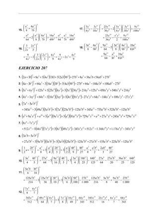 2
     a 3 4a 2 
                                                                                                                                2
                                                                                                          5x 7 3 y 6      25x14      5x 7   3 y 6  9 y12
     +                                                                                        17.            −        =        − 2 4            +
15.  8   7b                                                                                             6 y 4 10 x 2    36 y 8     6 y   10 x 2  100 x 4
            a6     a 3   4a 2  16a 4 a 6 a 5 16a 4                                                                                      25x 14 x 5 y 2 9 y12
       =       + 2            +     =   +   +                                                                                       =          −      +
            64     8   7b  49b 2 64 7b 49b 2                                                                                            36 y 8   2      100 x 4
                                                                                                                            2
     3 2x4 
                            2
                                                                                                          3a 6 4a 2  9a12     3a 6   4a 2  16a 4
                                                                                                18.           − 5 =       − 2             +
16.  2 x − 3 
                                                                                                        8    9b     64      8   9b5  81b10
             9       3   2x  4x
                              4     8
                                        9         4 x8                                                                                  9a12 a 8 16a 4
       =                                                                                                                            =       −   +
               2 − 2         +    = 2 − 2x3 +                                                                                        64 3b5 81b10
            4x       2x  3     9 4x            9


EJERCICIO 207

1. (2a + 3b) = 8a + 3(4a )(3b) + 3 (2a ) (9b ) + 27b = 8a + 36a b + 54ab + 27b
                  3             3                 2                     2               3            3              2               2          3



2. (4a − 3b ) = 64a − 3 (16a )(3b ) + 3 ( 4a ) (9b ) − 27b = 64a − 144a b + 108ab − 27b
                 2 3                    3             2       2                     4            6              3           2 2                     4    6


3. (5x + 6 y ) = 125x + 3 (25x ) (6 y ) + 3 (5x ) (36 y ) + 216 y = 125x + 450 x y + 540 x y + 216 y
            2     3 3                        6            4       3         2               6               9           6                   4 3         2 6           9


4. (4 x − 3xy ) = 64 x − 3 (16 x ) (3xy ) + 3(4 x ) (9 x y ) − 27 x y = 64 x − 144 x y + 108 x y − 27 x y
            3         2 3                    9            6       2             3       2 4                 3 6             9                 7 2        5 4          3 6



5. (7a − 5a b )
            4     2 3 3


     = 343a12 − 3 (49a 8 )(5a 2b 3 ) + 3 (7a 4 )(25a 4b 6 ) − 125a 6b 9 = 343a12 − 735a10b 3 + 525a 8b 6 − 125a 6b 9
6. (a + 9a x ) = a
        8        5 4 3                  24
                                             + 3 (a 16 )(9a 5 x 4 ) + 3(a 8 )(81a 10 x 8 ) + 729a15 x12 = a 24 + 27a 21 x 4 + 243a 18 x 8 + 729a 15 x12
7. (8 x − 7 x y )
            4     2 4 3


     = 512 x12 − 3(64 x 8 )(7 x 2 y 4 ) + 3(8 x 4 )(49 x 4 y 8 ) − 343x 6 y12 = 512 x12 − 1. 344 x10 y 4 + 1.176 x 8 y 8 − 343x 6 y12

8.   (3a b − 5a b )
            2         3 2 3


     = 27a 6b 3 − 3 (9a 4b2 )(5a 3b2 ) + 3 (3a 2b)(25a 6b 4 ) − 125a 9b 6 = 27a 6b 3 − 135a 7b 4 + 225a 8b5 − 125a 9b 6
     1    2b 2  a 3
                        3
                        a 2   2b 2      a   4b  8b a a b 2ab 8b
                                                     4    6   3 2 2     4     6

9.     a+       = + 3             + 3         +   = +     +     +
     2     3     8    4 3             2   9  27 8     2     3     27

        3a 2 4b 2  27a 6
                                3
                               9a 4   4b 2      3a 2   16b4  64b 6 27a 6 27a 4b 2 36a 2b 4 64b 6
10.         −      =     − 3              + 3             −     =     −        +        −
        4     5      64      16   5           4   25  125         64     20       25      125
                                    3
     5a 2b 3b 4 
11.  6
           −     
            10 
            125a 6b 3     25a 4b 2   3b 4      5a 2b   9b8  27b12 125a 6b 3 5a 4b 6 9a 2b 9 27b12
       =              − 3                  + 3             −     =         −       +       −
              216         36   10              6   100  1. 000      216       8      40      1. 000
                                3
     7 x5 4 y6 
12.  8 − 7 
               
            343x15     49 x10   4 y 6      7 x 5   16 y12  64 y 18 343x15 21x10 y 6 6 x 5 y 12 64 y18
       =           − 3                 + 3                +       =      −         +          +
             512       64   7              8   49  343              512     16          7       343
 