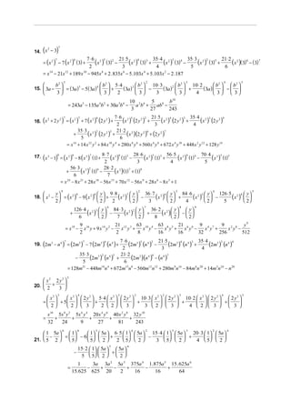 (
14. x − 3
     2
               )  7


                              7 ⋅ 6 2 5 2 21⋅ 5 2 4 3 35⋅ 4 2 3 4 35⋅ 3 2 2 5 21⋅ 2 2
      = ( x 2 ) − 7 (x 2 ) (3) +   (x ) (3) − 3 (x ) (3) + 4 (x ) (3) − 5 (x ) (3) + 6 (x )(3) 6 − (3)7
              7                       6

                                2
      = x14 − 21x12 + 189 x 10 − 945x 8 + 2 . 835x 6 − 5.103x 4 + 5.103x 2 − 2 .187
                          5                                                                            2                   3                   4       5
             b2                   4 b 
                                        2
                                           5⋅ 4          b 2  10 ⋅ 3         b 2  10 ⋅ 2        b2   b2 
15.  3a −        = (3a ) − 5 (3a )   +      (3a ) 3   −          (3a )2   +          (3a )   −  
                          5

             3                       3 2             3     3             3     4            3  3
                                                                                       10 2 6 5 8 b10
                               = 243a 5 − 135a 4b 2 + 30a 3b4 −                           ab +    ab −
                                                                                        3      27      243
                                                           7⋅6 2 5                 21⋅ 5                   35⋅ 4
      (
16. x + 2 y
     2      2
                      ) = (x )
                          7           2 7
                                                  + 7 ( x 2 ) (2 y 2 ) +
                                                             2
                                                               6
                                                                (x ) (2 y 2 )2 + 3 (x 2 )4 (2 y 2 )3 + 4 (x 2 )3 (2 y 2 )4
                                    35⋅ 3 2 2                21⋅ 2
                                 +
                                      5
                                          (x ) (2 y 2 )5 + 6 (x 2 )(2 y 2 )6 + (2 y 2 )7
                              = x14 + 14 x12 y 2 + 84 x10 y 4 + 280 x 8 y 6 + 560 x 6 y 8 + 672 x 4 y10 + 448 x 2 y 12 + 128 y14

17. x 3 − 1 8 = ( x 3 )8 − 8 ( x 3 )7 (1) + 8 ⋅ 7 ( x 3 )6 (1) 2 − 28 ⋅ 6 ( x 3 )5 (1) 3 + 56 ⋅ 5 ( x 3 )4 (1) 4 − 70 ⋅ 4 ( x 3 )3 (1)5
      (       )                                 2                 3                    4                                           5
                            56 ⋅ 3 3 2 6 28 ⋅ 2 3
                         +
                              6
                                   (x ) (1) − 7 (x )(1) + (1)7      8



                      = x 24 − 8 x 21 + 28x18 − 56x15 + 70 x12 − 56x 9 + 28x 6 − 8 x 3 + 1

                                                                           9⋅8 2 7  y   36 ⋅ 7            84 ⋅ 6            126 ⋅ 5
                      9                                                                        2                   3                   4                   5
             y                                                y
18.  x 2 −  = ( x 2 ) − 9 ( x 2 )   +                                     (x )  2  − 3 (x 2 )6  2  + 4 (x 2 )5  2  − 5 (x 2 )4  2 
                                          9                8                                           y                 y                 y
                                                                                                                                      
             2                                                2         2                                                       
                                      126 ⋅ 4 2 3  y  84 ⋅ 3 2 2  y  36 ⋅ 2
                                                                       6                           7                   8       9

                                             (x )  2  − 7 (x )  2  + 8 (x 2 )  2  −  2 
                                                                                    y       y
                                  +                                                  
                                        6                                        
                                                  9 16               21         63 10 4 63 8 5 21 6 6 9 4 7      9 2 8 y9
                              = x18 −               x y + 9 x14 y 2 − x12 y 3 +   x y −    x y + x y −    x y +     x y −
                                                  2                  2          8       16      16     32       256       512
                                                           7⋅6                  21⋅ 5               35⋅ 4
      (
19. 2m3 − n 4          ) = (2m )
                          7                   3 7
                                                     − 7 (2m3 ) (n 4 ) +
                                                            2
                                                               (2m3 )5 (n 4 )2 − 3 (2m3 )4 (n 4 )3 + 4 (2m3 )3 (n 4 )4
                                                                   6



                                     35⋅ 3                 21⋅ 2
                                   −
                                      5
                                           (2m3 )2 (n4 )5 + 6 (2m3 )(n 4 )6 − (n4 )7
                               = 128m21 − 448m18n 4 + 672m15n8 − 560m12 n12 + 280m9 n16 − 84m6n 20 + 14m3n 24 − n 28
                              5
     x2 2 y2 
20.  2 + 3 
             
                  5                           4                                3           2               2           3                   4           5
         x2   x 2   2 y 2  5⋅ 4  x 2   2 y 2  10 ⋅ 3  x 2   2 y 2  10 ⋅ 2  x 2   2 y 2   2 y 2 
      =   + 5             +                   +                    +                    +      
         2    2  3  2  2  3                     3  2  3              4  2 3   3 
          x10 5x 8 y 2 5x 6 y 4 20 x 4 y 6 40 x 2 y 8 32 y10
      =      +        +        +          +          +
          32   24        9        27         81        243

                    1  5a  6 ⋅ 5  1  5a  15 ⋅ 4  1  5a  20 ⋅ 3  1  5a 
                      6                   6                 5                          4           2           3           3           2           4
     1 5a   1
     −  =   − 6    +             −              +             
21.  5 2    5   5  2    2  5  2       3  5  2        4  5  2 
                                          15 ⋅ 2  1  5a   5a 
                                                                           5       6

                                      −              + 
                                           5  5  2   2 
                                      1    3a 3a 2 5a 3 375a 4 1. 875a 5 15 . 625a 6
                               =         −   +    −    +      −         +
                                   15.625 625 20    2    16        16         64
 