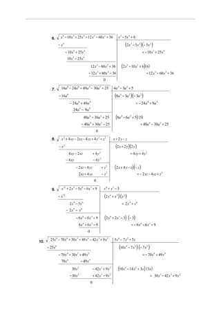 6.      x 6 − 10 x 5 + 25x 4 + 12 x 3 − 60 x 2 + 36                                 x 3 − 5x 2 + 6
                − x6                                                                                  (2 x     3
                                                                                                                   − 5x 2 )(− 5x 2 )
                         − 10 x 5 + 25x 4                                                                                 = − 10 x 5 + 25x 4
                          10 x − 25x
                                 5             4



                                                        12 x 3 − 60 x 2 + 36                       (2 x   3
                                                                                                              − 10 x 2 + 6) ( 6)
                                                   − 12 x 3 + 60 x 2 − 36                                                     = 12 x 3 − 60 x 2 + 36
                                                                           0

         7.       16a − 24a + 49a − 30a + 25
                          8            6           4               2
                                                                                        4a 4 − 3a 2 + 5
                − 16a 8                                                                  (8a   4
                                                                                                    − 3a 2 )(− 3a 2 )
                              − 24a 6 + 49a 4                                                                        = − 24a 6 + 9a 4
                                 24a 6 − 9a 4
                                               40a 4 − 30a 2 + 25                         (8a   4
                                                                                                    − 6a 2 + 5) (5)
                                           − 40a 4 + 30a 2 − 25                                                          = 40a 4 − 30a 2 + 25
                                                              0

         8.       x + 4 xy − 2 xz − 4 yz + 4 y 2 + z 2
                     2
                                                                                        x + 2y − z
                −x   2
                                                                                          (2 x + 2 y)(2 y)
                              4 xy − 2 xz                   + 4y   2
                                                                                                               = 4 xy + 4 y 2
                         − 4 xy                             − 4y   2



                                     − 2 xz − 4 yz                     + z2              (2 x + 4 y − z)(− z)
                                       2 xz + 4 yz                     −z      2
                                                                                                                      = − 2 xz − 4 yz + z 2
                                                             0

         9.       x + 2 x − 5x − 6 x + 9
                    12           9         6            3
                                                                           x6 + x3 − 3
                − x12                                                      (2 x    6
                                                                                       + x 3 ) (x 3 )
                              2 x 9 − 5x 6                                                         = 2x9 + x6
                         − 2x9 − x6
                                     − 6x 6 − 6x 3 + 9                     (2 x    6
                                                                                       + 2 x 3 − 3) (− 3)
                                       6x 6 + 6x 3 − 9                                                          = − 6x6 − 6x3 + 9
                                                   0

10.
        25x 8 − 70 x 6 + 30 x 5 + 49 x 4 − 42 x 3 + 9 x 2                                5x 4 − 7 x 2 + 3x
      − 25x 8                                                                                (10x     4
                                                                                                          − 7 x 2 ) (− 7 x 2 )
                − 70 x 6 + 30 x 5 + 49 x 4                                                                                 = − 70 x 6 + 49 x 4
                  70 x    6
                                           − 49 x   4



                                30 x 5                      − 42 x 3 + 9 x 2                (10x      4
                                                                                                          − 14 x 2 + 3x) ( 3x)
                              − 30 x   5
                                                            + 42 x − 9 x
                                                                       3           2
                                                                                                                                   = 30 x 5 − 42 x 3 + 9 x 2
                                                        0
 