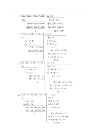 2.
     3     64a 6 + 240a 4b 2 + 300a 2b 4 + 125b 6                  4a 2 + 5b 2

                                                                       3 (4a 2 ) = 48a 4
                                                                                         2
         − 64a 6

                                                                    3 (4a 2 ) (5b 2 ) = 240a 4b 2
                                                                                   2
                      240a 4b 2 + 300a 2b 4 + 125b 6
                                                                    3 (4a 2 )(5b 2 ) = 300a 2b 4
                                                                                                         2
                    − 240a 4b 2 − 300a 2b 4 − 125b 6

                                             0                                                  (5b2 )3 = 125b 6
3.
     3
           x 6 + 3x 5 + 6 x 4 + 7 x 3 + 6 x 2 + 3x + 1           x2 + x + 1

                                                                    3 ( x 2 ) = 3x 4
                                                                               2
         − x6

                                                                   3 ( x 2 ) ( x ) = 3x 5
                                                                           2
                  3x 5 + 6 x 4 + 7 x 3
                − 3x 5 − 3x 4 − x 3                                3 (x 2 )(x 2 ) = 3x 4
                            3x 4 + 6 x 3 + 6 x 2 + 3x + 1                          x3 = x3
                                                                              3 ( x 2 + x ) = 3x 4 + 6 x 3 + 3 x 2
                                                                                                         2
                        − 3 x 4 − 6 x 3 − 6 x 2 − 3x − 1

                                                                      3 ( x 2 + x ) (1) = 3x 4 + 6 x 3 + 3x 2
                                                                                            2
                                             0
                                                                     3 ( x 2 + x ) (1) = 3x 2 + 3x
                                                                                                     2


                                                                                            (1)3 = 1
     3    8 x 6 − 12 x 5 − 6 x 4 + 11x 3 + 3x 2 − 3x − 1            2x2 − x − 1
4.
                                                                   3 (2 x 2 ) = 12 x 4
                                                                               2
         − 8x 6

                                                                    3 (2 x 2 ) (− x ) = − 12 x 5
                                                                                   2
                  − 12 x 5 − 6 x 4 + 11x 3

                                                                   3 (2 x 2 )(− x ) = 6 x 4
                                                                                                 2
                   12 x 5 − 6 x 4 + x 3

                         − 12 x 4 + 12 x 3 + 3x 2 − 3x − 1                             (− x)         3
                                                                                                         = − x3
                            12 x − 12 x − 3x + 3x + 1
                                 4           3       2



                                                                                        3 (2 x 2 − x ) = 12 x 4 − 12 x 3 + 3x 2
                                                                                                                     2
                                                 0
                                                                         3 (2 x 2 − x ) (− 1) = − 12 x 4 + 12 x 3 − 3x 2
                                                                                                         2



                                                                         3 (2 x 2 − x )(− 1) = 6 x 2 − 3x
                                                                                                                 2



                                                                                                         (− 1)   3
                                                                                                                     = −1

5.
     3    1 − 9 x + 33x 2 − 63x 3 + 66 x 4 − 36 x 5 + 8 x 6            1 − 3x + 2 x 2
         −1                                                         3 (1) = 3
                                                                          2



           − 9 x + 33x 2 − 63x 3                                     3 (1) (− 3x ) = − 9 x
                                                                           2



                                                                     3 (1) (− 3x ) = 27 x 2
                                                                                             2
              9 x − 27 x 2 + 27 x 3

                    6 x 2 − 36 x 3 + 66 x 4 − 36 x 5 + 8 x 6                  (− 3x)            3
                                                                                                     = − 27 x 3
                   − 6 x + 36 x − 66 x + 36 x − 8 x
                        2            3           4       5   6



                                                                               3 (1 − 3x ) = 3 − 18 x + 27 x 2
                                                                                                             2
                                         0
                                                                     3 (1 − 3x ) (2 x 2 ) = 6 x 2 − 36 x 3 + 54 x 4
                                                                                        2



                                                                     3 (1 − 3x ) (2 x 2 ) = 12 x 4 − 36 x 5
                                                                                                             2



                                                                                        (2 x 2 )3 = 8 x 6
 