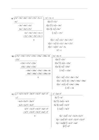 9.
     3
             8x 6 − 36 x 5 + 66 x 4 − 63x 3 + 33x 2 − 9 x + 1      2 x 2 − 3x + 1

                                                                      3(2 x 2 ) = 12 x 4
                                                                                 2
      − 8x 6

                                                                    3 (2 x 2 ) (− 3x) = − 36 x 5
                                                                             2
                    − 36 x 5 + 66 x 4 − 63x 3
                                                                    3 (2 x 2 ) (− 3x ) = 54 x 4
                                                                                         2
                     36 x 5 − 54 x 4 + 27 x 3

                               12 x 4 − 36 x 3 + 33x 2 − 9 x + 1                 (− 3x) = − 27 x
                                                                                             3                 3


                             − 12 x 4 + 36 x 3 − 33x 2 + 9 x − 1

                                                                             3 (2 x 2 − 3x ) = 12 x 4 − 36 x 3 + 27 x 2
                                                                                                      2
                                                0
                                                                         3(2 x 2 − 3x) (1) = 12 x 4 − 36 x 3 + 27 x 2
                                                                                             2



                                                                         3(2 x 2 − 3x) (1) = 6 x 2 − 9 x
                                                                                                   2


                                                                                                 (1) 3 = 1

10.
         3    27a 6 − 135a 5 + 117a 4 + 235a 3 − 156a 2 − 240a − 64                  3a 2 − 5a − 4

                                                                                         3(3a 2 ) = 27a 4
                                                                                                           2
         − 27a 6

                                                                                        3(3a 2 ) (− 5a ) = − 135a 5
                                                                                                           2
                       − 135a 5 + 117a 4 + 235a 3
                                                                                        3(3a 2 ) (− 5a ) = 225a 4
                                                                                                                       2
                         135a 5 − 225a 4 + 125a 3

                                 − 108a 4 + 360a 3 − 156a 2 − 240a − 64                                    (− 5a)      3
                                                                                                                           = − 125a 3
                                    108a 4 − 360a 3 + 156a 2 + 240a + 64

                                                                                             3 (3a 2 − 5a ) = 27a 4 − 90a 3 + 75a 2
                                                                                                                       2
                                                        0
                                                                                                 3(3a 2 − 5a ) (− 4) = − 108a 4 + 360a 3 − 300a 2
                                                                                                                       2



                                                                                                 3(3a 2 − 5a ) (− 4) = 144a 2 − 240a
                                                                                                                                   2



                                                                                                                            (− 4) = − 64
                                                                                                                                       3




11.
         3    a 6 − 6a 5b + 15a 4b2 − 20a 3b3 + 15a 2b 4 − 6ab5 + b 6                a 2 − 2ab + b 2

                                                                                        3(a 2 ) = 3a 4
                                                                                                       2
             − a6

                                                                                      3 (a 2 ) (− 2ab) = − 6a 5b
                                                                                                  2
                 − 6a 5b + 15a 4b2 − 20a 3b3
                                                                                      3 (a 2 )(− 2ab) = 12a 4b 2
                                                                                                                   2
                     6a 5b − 12a 4b2 + 8a 3b 3

                               3a 4b 2 − 12a 3b 3 + 15a 2b4 − 6ab5 + b6                           (− 2ab) = − 8a b
                                                                                                               3                  3 3


                             − 3a 4b2 + 12a 3b3 − 15a 2b 4 + 6ab5 − b6

                                                                                                           3(a 2 − 2ab) = 3a 4 − 12a 3b + 12a 2b2
                                                                                                                               2
                                                    0
                                                                                             3 (a 2 − 2ab) (b) = 3a 4b 2 − 12a 3b 3 + 12a 2b 4
                                                                                                              2        2



                                                                                             3 (a 2 − 2ab) (b 2 ) = 3a 2b 4 − 6ab5
                                                                                                                              2



                                                                                                                   (b2 )3 = b6
 