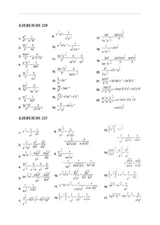 EJERCICIO 220
                                                                                               1
                                                                                           −                             1                                                                                                                              3
                                                                                       x       2 y2      =                                                                                          3a 5                  3a 5 x 5 y 4
                                                                                                                                                                                                                        =
         2                                                                                                         1
     a      1                                                                     9.
1.      =                                                                                                        x 2 y− 2                                                                  17.              −
                                                                                                                                                                                                                3
                                                                                                                                                                                                                               7
     b 2 a − 2b 2                                                                                                                                                                                7x − 5 y       4
                                                                                                 2
                                                                                               −                                          1
     3x − 1   3                                                                            a     3
                                                                                                     b 3c − 2 =                                                                                      1
                                                                                                                                                                                                                                        1
2.          = 2                                                                   10.                                                2
                                                                                                                                                                                                                = a 4b 3
      y2     xy                                                                                                                      3
                                                                                                                                 a c b        2   −3
                                                                                                                                                                                           18.            −
                                                                                                                                                                                                            1

                                                                                                                 1
                                                                                                                                                                                                 a − 4b     3

   4mn2     4                                                                                                −
3.      = −1 − 2 3                                                                         3x − 1y               2
                                                                                                                                     3                    3                                                                                                 1                           1
    x3   m n x                                                                                                           =                        =                                                 2m2                         2m2m3n 4 2m5n 4
                                                                                  11.         y3                                              1               7
                                                                                                                                                                                           19.                          =               =
     a − 1b − 3     1                                                                                                        xy 3 y           2
                                                                                                                                                       xy     2
                                                                                                                                                                                                            −
                                                                                                                                                                                                                1
                                                                                                                                                                                                                                   3       3
4.              =                                                                                                                                                                                3m− 3n         4

         3        3ab 3                                                                                          1
                                                                                                                                                                                                                                            1
                                                                                      2m− 2n 2                                           2                                                         a3
                                                                                                                                                                                                            = a3x − 2y 2
             −
               2
                                                                                  12.          =                                             1                                                        1
     3c        3
                                  3                                                     9                                                  −                                               20.      −
                      =                                                                                                      9m n        2   2                                                   x2y 2
5.    7                                   2
                              7c          3                                                2                                                                                                     3a 2b3
                                                                                  13.        = 2a − 1                                                                                      21.           = 3a 2ab 3 x − 1 = 3a 3b3 x − 1
              1                                                                            a                                                                                                      a − 1x
   2x 4                               2                                                    3a
        =                                                                                     = 3ab − 2                                                                                          3xy 2z3
                                                                                                                                                                                           22. x − 1y − 2z − 3 = 3xxy y z z = 3x y z
                                                                                                                                                                                                                     2 2 3 3    2 4 6
6. 5y 2                               −
                                          1                                       14.
                          5x              4
                                              y   2                                        b2
                                                                                      x 2y                                                                                                                              1
                                                                                  15. y − 2 = x yy = x y
             −3                                                                                2  2   2 3                                                                                                           −
   m     1                                                                                                                                                                                    m− 2n− 1x 2
                                                                                                                                                                                                                                                                                    1
7.    =                                                                                                                                                                                                       − 2 4 −1 5
                                                                                                                                                                                                                         −
                                                                                                                                                                                           23. − 4 − 5 − 2 = m m n n x 2 x
                                                                                                                                                                                                                           2
    5   5m3                                                                                                                                                                                   m n x
                                                                                                                                 1
     3a − 2b3                                                                                      4
                  3
              = 2 4 −3                                                                                           = 4x 2 y − 2                                                                                                                           3
8.
       c4      a c b
                                                                                  16.          −
                                                                                                   1
                                                                                                   2       2                                                                                                                = m2n4 x 2
                                                                                           x           y


EJERCICIO 221
                                                                                                                                                                                                                                −2
                                                                                                     −
                                                                                                         3                                                                                              2                                     −
                                                                                                                                                                                                                                                    4

         −
             1
                          1                   1                                            3a            2
                                                                                                                             3                                                                     13.  x 
                                                                                                                                                                                                          3
                                                                                                                                                                                                                                        =x          3
     x       2    =                   =                                            8.                1
                                                                                                               =         3
                                                                                                                                                                                                        
1.                            1
                                                  x                                                                              4
                      x       2                                                                 x4                   a2           x                                                                                                             1                   1                     1
                                                                                                                                                                                                                                        =           4   =3                      =
                                              1                                                                                  3                                3                                                                                                 x3x                 x3 x
             1                        a       2
                                                                  a                                            =                                  =                                                                                         x       3

2.           1        2
                              =                       =                                                              2
                                                                                                                         a 2a 4 x                      a a4x
         −                        3           2           3       2
     a       2
                 b    3                   b                   b                                                                                                                                                                 3               −
                                                                                                                                                                                                                                                    3               3
                                                                                                                                                                                                                            −
                                                                                                                                                                                                        a
                                                                                                     1                                                                                                                                              2
                                                                                                −                                                                                                                               2           a                   b2
                                                                                                                                                                                                   14.                            =                   =
                                                                                                     2
             5            1                                                                a                             1
                     −                5 7 a5                      5 7 a5           9.           =                                                                                                       b                                     −
                                                                                                                                                                                                                                                    3               3
     5a 7 b               3
                              =                               =                            4a 2                          1
                                                                                                                                                                                                                                            b       2
                                                                                                                                                                                                                                                                a2
3.                                                1                   3
                                                                          b                                  4a a        2           2
                                                  3
                                              b
                                                                                                              1                                   1                            1                                                                                        b 2b            b b
     3x      −1
                                  3                   3                   3                                =    5
                                                                                                                  =                                               =            2
                                                                                                                                                                                                                                                            =                       =
              1
                     =                1
                                                  =       1
                                                                  =                                              4a          2
                                                                                                                                              2
                                                                                                                                         4 a a a   2      2               4a           a                                                                                a 2a            a a
4.       −                        −                                       x
              2                       2
     x                        x           x           x2                                                                                                                                                                            1
                                                                                                    −
                                                                                                      2          3
                                                                                                                         −
                                                                                                                             4            5
                                                                                                                                              y3                      5
                                                                                                                                                                          y3                            −2  3
                                                                                                                                                                                                           1
                                                                                                                                                                                                                −
                                                                                                                                                                                                                  1
                                                                                                                                                                                                                    1    1
                                                                                                                                     =                    =                                        15.  x  = x = 1 = 6
                2         3                                                                           3          5           7
              −                           2 n 4       3
                                                                  2 n 4       3        x                   y z                                                                                                    6
     2m n =     5         4                                   =                    10.                                                        2   4           3
                                                                                                                                                                  x2      7
                                                                                                                                                                               z4                                       x
5.                                                2               5           2                                                          x 3z7                                                                      x6
                                              m   5                   m
                                                                                                                                 2                                                                                                              3
                                                                                                                             −                    1                                1                                                        −                   1
         1                        1                                                            x − 2m − 3n                       5   =                            =                                             a− 3 = a                        2       =
             1
                  =                                                                11.                                                                        2
                                                                                                                                                                      xm  2    3 5
                                                                                                                                                                                       n   2       16.                                                          3
6.                        4 x     3
                                                                                                                                          xmn 2       3       5
                                                                                                                                                                                                                                                            a2
             3
     4x
                                                                                        −2 
                                                                                          1                          3                                                                                                                                              3           4
                                                                                              1   1    1                                                                                                                                                        −           −               2
                                                                                                                                                                                                            2 x − 3 y − 4 = 2x                                                      =
      3
                                                                                       a  = 3 = 3 =
                                                                                                                                                                                                                                                                    2           2
                                              2                                                                                                                                                                                                                         y
     x5                                                                            12.                                                                                                           17.                                                                                      3
                  = x y = x
                          5       3           3           5       3 3
                                                                          y   2
                                                                                              a2  a   a a                                                                                                                                                                               x y22
7.       −
             2
             3
     y
 