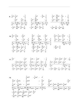 1 3 1 2                   1                          1 2            2    1                1 3          19 2      2          1
9. 3 a + 8 a                 +
                             5                          4
                                                          a        −
                                                                       3
                                                                         a+
                                                                            4                3
                                                                                               a −
                                                                                                          40
                                                                                                             a −
                                                                                                                    3
                                                                                                                      a   +
                                                                                                                              8
        3               3    1                   1 3 29 2                   1                1            19 2      3          1
       − a2            − a−                        a −    a               −                 − a3 +           a +      a   −
        5               4   10                   3     40                   8                3            40        4         10
      1 3 5 − 24 2 3    2 −1                    1 3 10 − 29 2 2    2 −1                                8−9     10 − 8
        a +     a − a+                            a +       a − a+                                          a+  −
      3     40      4    10                     3        40    3    8                                  12       80
        1 3 19 2 3     1                       1 3 19 2 2       1                          1    2   1     1
      = a −    a − a+                         = a −      a − a+                         =    a+   =   a+
        3   40    4   10                       3      40    3   8                         12    80 12    40




    3 2 5                 2 2                     2 2        1                2 2                    3 2 7      13 2            1
10. 5 x − 6 xy           +
                          9
                            y
                                                  9
                                                    x      +
                                                             9
                                                               xy           −
                                                                              3
                                                                                y                −
                                                                                                     5
                                                                                                       x + xy +
                                                                                                          3      6
                                                                                                                   y          +
                                                                                                                                2
          3               1               1       17 2       22               3 2       1            3 2 7       1              1
        − xy             − y2         +              x     −    xy          −   y   −                  x − xy − y 2           +
          2               3               4       45          9               2         2            5    3      9              4
      3 2 10 + 18       2−3 2 1                  10 + 17 2 1− 22       4+9 2 1                                       39 − 2 2 2 + 1
        x −        xy +      y +                         x +      xy −      y −                                            y +
      5     12           9       4                 45         9         6       2                                     18       4
        3 2 28        1 2 1                        27 2 21        13 2 1                                 37 2 3
      = x −     xy − y +                         =     x − xy −      y −                         =          y +
        5   12       9       4                     45       9      6      2                              18     4
        3 2 7       1 2 1                          3 2 7        13 2 1
      = x − xy − y +                             = x − xy −        y −
        5   3       9      4                       5      3      6      2



      2                         1 3            1 2      1 2             1                    3 2     3       3                         7
          3
                             −                   a b +              −                                −
                                                                                               a b + ab 2 − b 3                   −
11. 7 a                         5
                                  b
                                               2        4
                                                          ab
                                                                        5                    4       8       2                        10
               3      3        1 3             5       1 2   3        1              2     3       3       1 3
              − a 2b + ab 2 +     b           − a 2b +   ab − b 3 −                 − a 3 + a 2b − ab 2 +    b
               4      8       10               4       8     2        2              7     4       8      10
      2 3 3 2    3       2 −1 3                2−5 2      2 +1 2 3 3 2 + 5           2 3                  15 − 1 3 7
        a − a b + ab 2 −      b                     a b+      ab − b −              −  a                −       b −
      7    4     8       10                      4         8      2    10            7                     10       10
        2 3 3 2    3 2      1 3                   3 2    3 2 3 3 7                     2 3 14 3 7      2 3 7 3 7
      = a − a b + ab −        b               = − a b + ab − b −                    =− a −    b −    =− a − b −
        7    4     8       10                     4      8      2   10                 7   10     10   7      5     10




                                 1 2 2                  1
12.                                mn               −     mn3 −        n4
                                 3                      4
       2 4   3                   2 2 2                                 5 4         5 4                      2
         m + m3n             −     mn                          +         n           m                     − n4
       7     5                   5                                     3          14                        5
       1 4    7 3                1 2 2                                 2 4         5 4 1 3    11 2 2 1
         m −    mn           +     mn                          −         n      −    m − m n−    m n + mn3
      14     20                  4                                     3          14    4     60      4
      4 + 1 4 12 − 7 3 20 − 24 + 15 2 2 1        3−5+2 4                                         1 3 11 2 2 1         2
           m +      m n+             m n − mn3 −      n                                      −     m n−    m n + mn3 − n4
       14        20          60           4        3                                             4      60      4     5
         5 4 5 3 11 2 2 1               0
      =    m +    m n+    m n − mn3 − n4
        14     20      60       4       3
         5 4 1 3 11 2 2 1
      =    m + m n+     m n − mn   3
        14     4     60       4
 