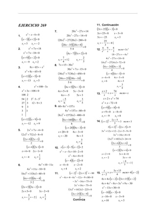 EJERCICIO 269                                                                                                  11. Continuación

                                                                                 20x 2 − 27 x = 14
                                                                                                               (3x + 25)(x − 3) = 0
                                                          7.
                                                                                                               3x + 25 = 0             x − 3= 0
1.               x − x − 6= 0
                     2
                                                                        20 x 2 − 27 x − 14 = 0
                                                                                                               3x = − 25                x2 = 3
     (x − 3)(x + 2) = 0                                        (20 x )2 − 27 (20 x ) − 280 = 0                        25
                                                                                                               x1 = −    = −81
     x1 = 3                   x2 = − 2
                                                                   (20x − 35)(20x + 8) = 0                             3
                                                                                                                             3


2.                       x + 7 x = 18
                          2
                                                                             5⋅ 4                              12.
                                                                                                                     6 9
                                                                                                                       − =−
                                                                                                                            4
                                                                                                                                 mcm = 3x 2
                                                                                                                     x2 x
                                                                        (4 x − 7)(5x + 2) = 0
                                                                                                                            3
         x + 7 x − 18 = 0
             2
                                                                                                                           18 − 27 x = − 4 x 2
     (x + 9)(x − 2) = 0                                           7
                                                             x1 = = 1 4 3
                                                                                x2 = −
                                                                                        2                                 4 x 2 − 27 x + 18 = 0
     x1 = − 9                  x2 = 2                             4                     5                            (4 x ) 2 − 27 ( 4 x ) + 72 = 0
                                                          8. 7 x = 15 − 30 x
                                                                             2

3.                        8 x − 65 = − x 2                                                                             (4 x − 24)(4 x − 3) = 0
                                                                       30x 2 + 7 x − 15 = 0                                       4
             x + 8x − 65 = 0
                 2

                                                               (30 x) 2 + 7 (30 x) − 450 = 0                               ( x − 6)(4 x − 3) = 0
     (x + 13)(x − 5) = 0                                        (30x + 25)(30x − 18) = 0                             x − 6= 0          4x − 3 = 0
     x1 = − 13                   x2 = 5                                                                              x1 = 6                    4x = 3
                                                                          5⋅ 6
                                                                                                                                                   3
4.                               x = 108 − 3x
                                   2
                                                                      (6x + 5)(5x − 3) = 0                                                    x2 =
                                                                                                                                                   4
     x + 3x − 108 = 0
         2
                                                               6x + 5 = 0         5x − 3 = 0                         x+2          74
                                                                                                               13.         + x=        mcm = x
     108 2                                                      6x = − 5        5x = 3                                x            x
     54 2                     22 ⋅ 3 − 32                         −5                 3                                x + 2 + x 2 = 74
                                                             x1 =               x2 =
     27 3                     12 − 9 = 3                           6                 5                               x 2 + x − 72 = 0
     9           3                                        9. 60 = 8 x 2 + 157 x
                                                                                                                     (x + 9)(x − 8) = 0
     3           3                                                    8 x 2 + 157 x − 60 = 0                         x + 9= 0 x − 8= 0
     1                                                         (8 x)2 + 157 (8x) − 480 = 0                           x1 = − 9   x2 = 8
     (x + 12)(x − 9) = 0                                           (8x + 160)(8x − 3) = 0                      14. ( x + 2) −
                                                                                                                              2   2x − 5
                                                                                                                                         = 3 mcm = 3
     x1 = − 12                   x2 = 9                                       8                                                     3

                                                                      (x + 20)(8x − 3) = 0                                    3 ( x + 2) − (2 x − 5) = 9
                                                                                                                                          2


5.                2x + 7x − 4 = 0
                          2
                                                                                                                     3x 2 + 12 x + 12 − 2 x + 5 − 9 = 0
                                                               x + 20 = 0         8x − 3 = 0
     ( 2 x) 2 + 7 ( 2 x) − 8 = 0                               x1 = − 20             8x = 3                                            3x 2 + 10 x + 8 = 0
         (2 x + 8)(2 x − 1) = 0                                                       3                                       (3x ) + 10 (3x ) + 24 = 0
                                                                                                                                   2

                                                                                      x2 =
                           2                                                          8                                           (3x + 6)(3x + 4) = 0
                 (x + 4)(2 x 1) = 0                       10. x ( x − 1) − 5 (x − 2) = 2                                                       3
     x+ 4= 0                    2 x − 1= 0                    x 2 − x − 5x + 10 − 2 = 0
                                                                                                                                      ( x + 2)(3x + 4) = 0
                                                                                                                     x+ 2= 0                    3x + 4 = 0
     x1 = − 4                    x2 =
                                        1                                   x 2 − 6x + 8 = 0
                                                                                                                     x1 = − 2                       3x = − 4
                                        2
                                                                      (x − 4)(x − 2) = 0                                                       x2 =
                                                                                                                                                      −4
                                                                                                                                                         = −11
                                        6x 2 = 10 − 11x         x−4=0               x− 2= 0
                                                                                                                                                             3
6.                                                                                                                                                     3

                     6 x 2 + 11x − 10 = 0                        x1 = 4              x2 = 2
                                                                                                                              3x + 15
                                                                                                                                      mcm = 4 ( x − 2)
                                                                                                                      x
     ( 6x ) 2 + 11( 6 x) − 60 = 0                         11.                (x − 2) − (2 x + 3)
                                                                                      2           2
                                                                                                      = − 80   15.
                                                                                                                     x−2
                                                                                                                         + x=
                                                                                                                                 4
         (6x + 15)(6x − 4) = 0                                  x 2 − 4 x + 4 − 4 x 2 − 12 x − 9 + 80 = 0
                                                                                                                     4 x + 4 x ( x − 2) = (3x + 15)( x − 2)
                          3⋅ 2                                                    − 3x 2 − 16 x + 75 = 0
                                                                                                                     4 x + 4 x 2 − 8 x = 3x 2 + 9 x − 30
                                                                                    3x 2 + 16 x − 75 = 0
     (2 x + 5)(3x − 2) = 0                                                                                           x 2 − 13x + 30 = 0
                                                                            ( 3x) 2 + 16 (3x) − 225 = 0
     2x + 5= 0      3x − 2 = 0
                                                                               (3x + 25)(3x − 9) = 0                 (x − 10)(x − 3) = 0
           5             2                                                                                           x − 10 = 0          x − 3= 0
     x1 = − = − 2 2 x2 =
                  1
                                                                                          3
           2              3                                                       Continúa                           x1 = 10                x2 = 3
 