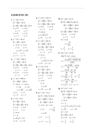 EJERCICIO 283
                                                6. x + 16 x − 225 = 0
                                                    4      2
                                                                                                  10. 9 x 4 − 40 x 2 + 16 = 0
1. x − 10 x + 9 = 0
                                                   (x        + 25)( x − 9) = 0
    4      2
                                                         2                 2

   (x − 9)( x − 1) = 0
        2             2                                                                                (9 x )
                                                                                                           2 2
                                                                                                                      − 40 (9 x 2 ) + 144 = 0
                                                   (x    2
                                                             + 25)( x + 3)(x − 3) = 0
                                                                                                            (9 x − 36)(9 x − 4) = 0
   (x + 3)(x − 3)(x + 1)(x − 1) = 0
                                                                                                                          2                      2

                                                   x + 3= 0                     x − 3= 0
   x + 3= 0                     x − 3= 0
                                                      x1 = − 3                     x2 = 3                      (x − 4)(9 x − 4) = 0
                                                                                                                              2                  2


      x1 = − 3                     x2 = 3
                                                   x 2 + 25 = 0                                        (x + 2)(x − 2)(9 x − 4) = 0           2

   x + 1= 0                     x − 1= 0
                                                   x = ± 25 − 1                                        x+ 2= 0                      x− 2= 0
     x3 = − 1                      x4 = 1
                                                   x3 = 5 i                x4 = − 5 i                    x1 = − 2                     x2 = 2
2. x − 13x + 36 = 0
    4     2
                                                                                                       9x2 − 4 = 0
                                                7. x − 45x − 196 = 0
                                                     4                2

   (x   2
            − 4)( x − 9) = 0
                       2

                                                   (x − 49)(x + 4) = 0
                                                                                                                                    4
                                                         2                 2
                                                                                                                x= ±
   x2 − 4 = 0 x2 − 9 = 0                                                                                                            9
            x2 = 4               x2 = 9            (x + 7)(x − 7)(x + 4) = 0         2
                                                                                                              2                              2
                                                                                                       x3 =                       x4 = −
                                                   x+ 7= 0                     x − 7= 0                       3                              3
        x= ± 4 x= ± 9
   x1 = 2    x3 = 3                                  x1 = − 7                     x2 = 7          11. 25x 4 + 9 x 2 − 16 = 0
                                                   x2 + 4 = 0
   x2 = − 2 x4 = − 3                                                                                   25(x 2 ) + 9 x 2 − 16 = 0
                                                                                                                      2

                                                             x2 = − 4
3. x − 29 x + 100 = 0                                                                                         − 9 ± ( 9) − 4 ( 25) (− 16)
    4      2                                                                                                            2
                                                                 x = 4 − 1 = ± 2i                      x2 =
   (x − 25)(x − 4) = 0
        2                  2

                                                   x3 = 2 i               x4 = − 2 i
                                                                                                                                        2 (25)
   (x + 5)(x − 5)( x + 2)(x − 2) = 0                                                                        − 9 ± 1. 681 − 9 ± 41
                                                8. x − 6 x + 5 = 0
                                                    4     2
                                                                                                       x2 =               =
   x + 5= 0                      x − 5= 0                                                                         50           50
            x1 = − 5               x2 = 5          (x    2
                                                             − 5)( x 2 − 1) = 0                             − 9 + 41 32 16
                                                                                                       x2 =          = =
   x+ 2= 0                       x − 2= 0          (x    2
                                                             − 5)( x + 1)( x − 1) = 0                          50      50 25
        x3 = − 2                    x4 = 2         x + 1= 0                    x − 1= 0                       16        4           4
                                                                                                       x= ±        x =       x2 = −
                                                   x1 = − 1                       x2 = 1                      25 1 5                5
4. x − 61x + 900 = 0
    4             2
                                                                                                            − 9 − 41 − 50
   (x   2
            − 36)(x 2 − 25) = 0                    x2 − 5= 0                                           x2 =
                                                                                                               50
                                                                                                                     =
                                                                                                                        50
                                                                                                                            = −1
                                                             x2 = 5
   x 2 − 36 = 0                 x 2 − 25 = 0                                                           x = ± − 1 x3 = i x4 = − i
              x 2 = 36               x 2 = 25                    x= ± 5
                                                                                                  12. 4 x + 11x − 3 = 0
                                                                                                         4     2

          x = ± 36      x = ± 25                   x3 = 5                 x4 = − 5
   x1 = 6       x3 = 5
                                                                                                       (4 x 2 )2 + 11(4 x 2 ) − 12 = 0
                                                9. 4 x 4 − 37 x 2 + 9 = 0
   x2 = − 6     x4 = − 5                                                                                  (4 x + 12)(4 x − 1) = 0
                                                                                                                  2                      2

                                                   (4 x )    2 2
                                                                     − 37 (4 x 2 ) + 36 = 0
                                                                                                            (x + 3)(4 x − 1) = 0
                                                                                                                  2                     2
5. x + 3x − 4 = 0
    4    2
                                                   (4 x − 36)(4 x − 1) = 0
                                                             2                  2

                                                                                                       x2 + 3 = 0
   (x   2
            + 4)( x 2 − 1) = 0                        (x − 9)(4 x − 1) = 0
                                                                 2              2
                                                                                                       x2 = − 3
   (x   2
            + 4)( x + 1)( x − 1) = 0               x − 9 = 0 4 x − 1= 0
                                                     2                           2
                                                                                                       x = ± − 3 = ± 3 −1= ± 3i
   x + 1= 0                    x − 1= 0                                                       1
   x1 = − 1                     x2 = 1                       x =92
                                                                                         x= ±          x1 = 3i                          x2 = − 3i
                                                                                              4
   x + 4= 0
    2                                                                                                  4x2 − 1= 0
                                                                 x= ± 9
   x2 = − 4                                                                     1                      (2 x + 1)(2 x − 1) = 0
                                                   x1 = 3                  x3 =                        2 x + 1= 0                   2 x − 1= 0
   x = 4 − 1 = ± 2i                                                             2
   x3 = 2 i            x4 = − 2 i                                                1                                1                              1
                                                   x2 = − 3               x4 = −                       x3 = −                       x4 =
                                                                                 2                                2                              2
 