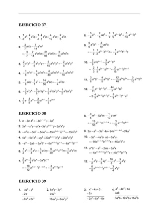 EJERCICIO 37

                                                                           3 m    2     3 1             3 m+1 3
     1 2 4 3    1 4        4 5    2                                8. −      a ⋅ − ab3 = ⋅ am + 1b 3 =    a b
1.     a ⋅ a b = ⋅ a 5b =    a b = a 5b                                    4      5     2 5            10
     2    5     2 5       10      5
                                                                         5 m n     3
       3 2       7 2 3                                             9.      a b ⋅−    ab 2c
2. −     m n ⋅−    am                                                    6        10
       7        14
                                                                             1 1                 1
         3    7 2 5     21 2 5     3 2 5                                = − ⋅ am + 1 bn + 2 c = − am + 1bn + 2 c
     = − ⋅−      a m n=    a m n=    amn                                    2 2                  4
         7 14           98        14
                                                                            2 x m +1 3 x −1 m
     2 2 3 3 2 4         6 2 6 4    2                              10. −      a b ⋅− a b
3.     x y ⋅− a x y = −    a x y = − a2x 6y 4                               9            5
     3       5          15          5
                                                                             2 1 2 x − 1 2m + 1 2 2 x − 1 2m + 1
                                                                          =    ⋅ a      b      =    a    b
       1 3 4 4 3 2      4 3 5 5 1 3 5 5                                      3 5                 15
4. −     m n ⋅− a m n =    amn =    amn
       8       5        40       10
                                                                           3 m n    4           12 3m 2n   3 3m 2n
    7     2 3    14 4       1                                      11.       a b ⋅ − a 2mbn = −    a b =−    a b
5. − abc ⋅ a = −    a bc = − a 4bc                                         8        5           40        10
    8     7      56         4
                                                                            2 x +1 x − 3 2          44 x − 3 2
       3 3 4    5         3            1                           12. −       a b c ⋅−                 a b
6. −     x y ⋅ − a 2by 5 = a 2bx 3y 9 = a 2bx 3 y 9                         11                       7
       5        6         6            2                                       4                      8
                                                                          = 2 ⋅ a 2 x − 2b x − 1c 2 = a 2 x − 2b x − 1c 2
     1    3      3 m+1 1 m+1                                                   7                      7
7.     a ⋅ am =    a  = a
     3    5     15     5



EJERCICIO 38                                                             3 3              1 x a
                                                                   8. −    m ⋅− 5a 2m ⋅−    am
                                                                         5               10
1. a ⋅− 3a ⋅ a 2 = − 3a1+ 1+ 2 = − 3a 4                                    15 2 + x 3 +1+ a     3 x+2 a+4
                                                                        =−    a m           =−    a m
2. 3x 2 ⋅− x 3 y ⋅ − a 2 x = 3a 2 x 2 + 3 +1y = 3a 2 x 6 y                 50                  10

3. − m2n ⋅− 3m2 ⋅− 5mn3 = − 15m2 + 2 + 1n1+ 3 = − 15m5n4           9. 2a ⋅− a 2 ⋅ − 3a 3 ⋅ 4a = 24a1+ 2 + 3 + 1 = 24a7

4. 4a 2 ⋅− 5a 3 x 2 ⋅− ay 2 = 20a 2 + 3 +1x 2 y 2 = 20a 6 x 2 y2   10. − 3b 2 ⋅ − 4a 3b ⋅ ab ⋅− 5a 2 x
                                                                          = − 60a 3 + 1+ 2 b 2 + 1+ 1x = − 60a 6b 4 x
5. −am ⋅ − 2ab ⋅− 3a 2b x = − 6am +1+ 2b1+ x = − 6am + 3b x + 1

     1 3 2 2      3       6 2 + 4 3 +1 1                           11. a mb x ⋅− a 2 ⋅ − 2ab ⋅− 3a 2 x
6.     x ⋅− a x ⋅− a 4m =    a x m = a 6 x 4m
     2     3      5       30           5                                  = − 6a m + 2 + 1+ 2b x + 1x = − 6am + 5b x + 1x

     2 m 3 2 4                                                             1 2        3           10 3 3 2
7.     a ⋅ a b ⋅− 3a 4b x + 1                                      12. −     x y ⋅− xy 2 ⋅−           x ⋅− x y
     3     4                                                               2          5            3      4
        18 m + 2 + 4 4 + x + 1    3                                        6 2 + 1+ 3 + 2 1+ 2 + 1 3 8 4
     =−    a        b          = − a m + 6b x + 5                         = x            y        = x y
        12                        2                                        8                         4



EJERCICIO 39

                                                                                                      4. a − 4a + 6a
                                                                                                          3    2
                                   2. 8x 2 y − 3y 2                3. x − 4x + 3
                                                                        2
1.     3x 3 − x 2
     − 2x                              2ax   3                       − 2x                                3ab

     − 6x + 2x
          4         3
                                      16ax 5 y − 6ax 3 y 2              − 2x 3 + 8 x 2 − 6 x              3a 4b − 12a 3b + 18a 2b
 