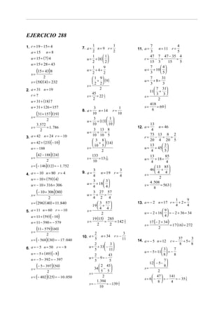 EJERCICIO 288
1. r = 19 − 15 = 4                   7. a =
                                           1
                                              n= 9 r=
                                                       1
                                                                     11. a =
                                                                            7
                                                                                n = 11 r =
                                                                                           4
   a = 15      n=8                         2           2                    3              5
                                           1       1                      47 7 47 − 35 4
   u = 15 + (7) 4                       u = + (8)                      r=   − =          =
                                           2       2                      15 3       15    5
   u = 15 + 28 = 43
                                           1       9                        7      4
   s=
        (15 + 43)8                      u= + 4=
                                           2       2
                                                                         u = + 10  
                                                                            3      5
           2                                1 9                           7      31
   s = (58)(4) = 232                        +  ( 9)                    u=   + 8=
                                            2 2                           3      3
                                        s=
2. a = 31 n = 19                               2                               7 31
                                                                            11 + 
   r=7
                                           45                                 3 3
                                        s = = 22 1 2                     s=
                                            2                                    2
   u = 31 + (18) 7
                                                                            418
   u = 31 + 126 = 157                       3                1           s=     = 69 2
                                                                                     3
                                     8. a =    n = 14 r =                    6
   s=
        (31 + 157)(19)                     10               10
                                            3         1
             2                          u = + (13)  
      3. 572                               10         10                  13
   s=        = 1. 786                                                12. a =    n = 46
         2                                  3 13 8                           4
                                        u= + =
                                                                            73 13 8 2
3. a = 42 n = 24 r = − 10
                                           10 10 5
                                                                         r=    − =     =
                                            3 8
   u = 42 + (23) (− 10)
                                                                            20 4 20 5
                                            +  (14)
                                            10 5                          13     2
   u = − 188                            s=                               u = + 45  
                                                 2                          4      5
   s=
        (42 − 188) (24)                    133                              13          85
                                        s=     = 13 10
                                                     3
                                                                         u=      + 18 =
               2                            10                               4          4
   s = (− 146) (12) = − 1. 752                                                   13 85
                                           3                 3              46  + 
                                     9. a =      n = 19 r =                      4 4
4. a = − 10 n = 80 r = 4                   4                 4           s=
   u = − 10 + ( 79)( 4)                    3        3
                                                                                    2
                                        u = + 18                          4 . 508
   u = − 10 + 316 = 306                    4        4                  s=          = 563 2
                                                                                           1
                                                                                8
   s=
        (− 10 + 306)(80)                   3 27 57
                                        u= +        =
                2                          4 2        4
                                                                                                  1      9
   s = ( 296)( 40) = 11.840                    3 57                13. a = − 2 n = 17 r =         + 2=
                                           19  +                                                4      4
                                              4 4 
5. a = 11 n = 60 r = − 10               s=                                             9
                                                                         u = − 2 + 16   = − 2 + 36 = 34
                                                 2
   u = 11 + (59) (− 10)                                                                4
                                           19 (15) 285
   u = 11 − 590 = − 579                 s=          =     = 142 1              17 (− 2 + 34)
                                                                                               = 17 (16) = 272
                                                                2
                                              2         2                s=
   s=
      (11 − 579)(60)                                                                2
               2                            2                    3
                                     10. a =      n = 34 r = −
   s = (− 568) ( 30) = − 17 . 040           5                   11   14. a = − 5 n = 12        r=−
                                                                                                     37
                                                                                                        + 5=
                                                                                                             3
                                            2        3                                              8      8
6. a = − 5 n = 50 r = − 8                u = + 33  − 
                                            5        11                             3    7
   u = − 5 + ( 49) (− 8)
                                                                         u = − 5 + 11  = −
                                            2          43                             8    8
   u = − 5 − 392 = − 397                 u= − 9= −
                                            5           5                             7
                                                                             12  − 5 − 
   s=
      (− 5 − 397)(50)                           2 43
                                            34  −                      s=
                                                                                      8
               2                               5 5                               2
                                         s=
   s = (− 402 ) ( 25) = − 10 . 050                 2                           47 
                                                                         s = 6 −  = −
                                                                                          141
                                                                                              = − 35 4
                                                                                                     1
                                              1. 394                           8         4
                                         s= −         = − 139 2
                                                              5
                                                10
 
